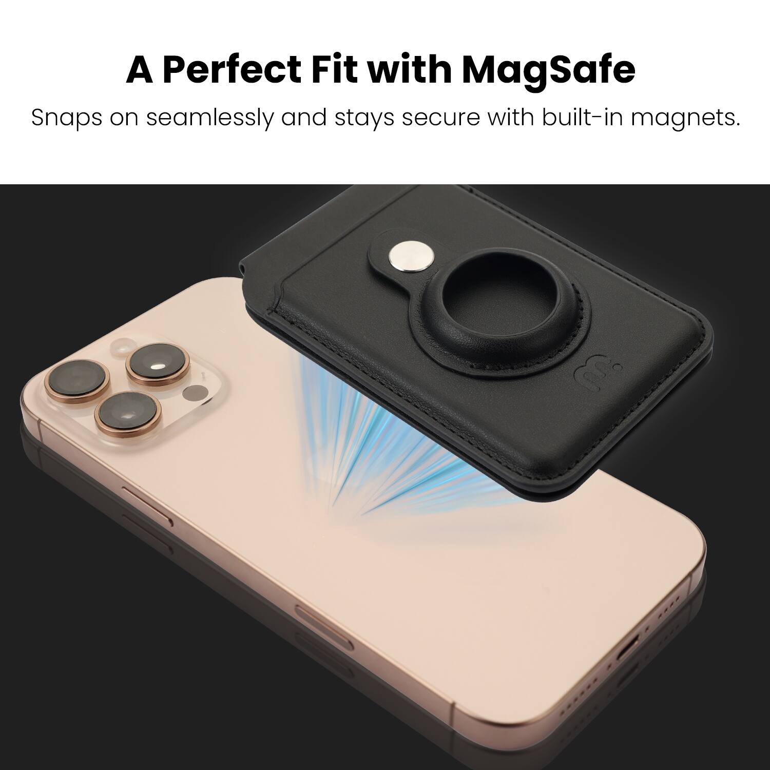 A Perfect Fit with MagSafe

Snaps on seamlessly and stays secure with built-in magnets.