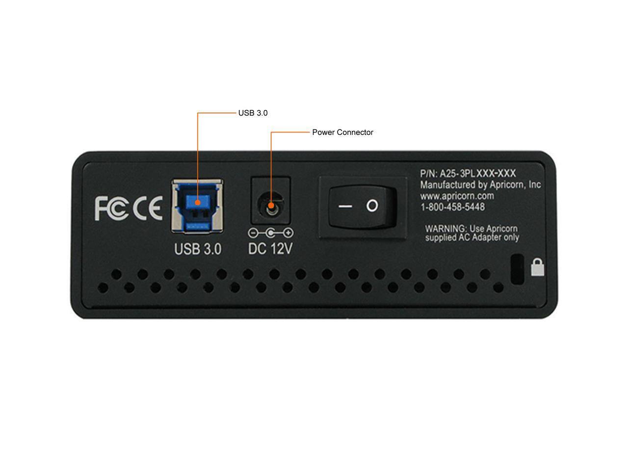 USB 3.0 Power Connector FCCE USB 3.0 DC 12V - P/N: A25-3PLXXX-XXX  
Manufactured by Apricorn, Inc  
www.apricorn.com  
1-800-458-5448  
WARNING: Use Apricorn supplied AC Adapter only