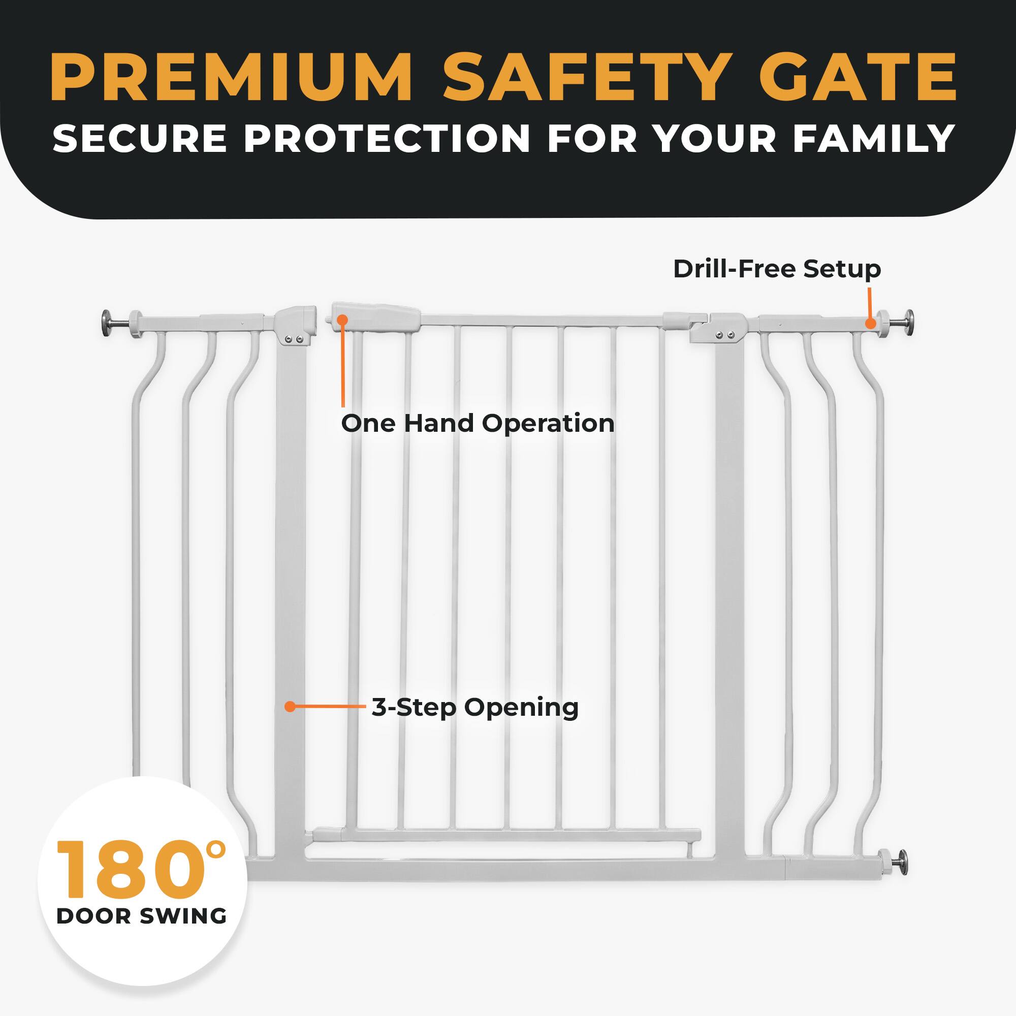 PREMIUM SAFETY GATE  
SECURE PROTECTION FOR YOUR FAMILY

- Drill-Free Setup
- One Hand Operation
- 3-Step Opening
- 180° DOOR SWING