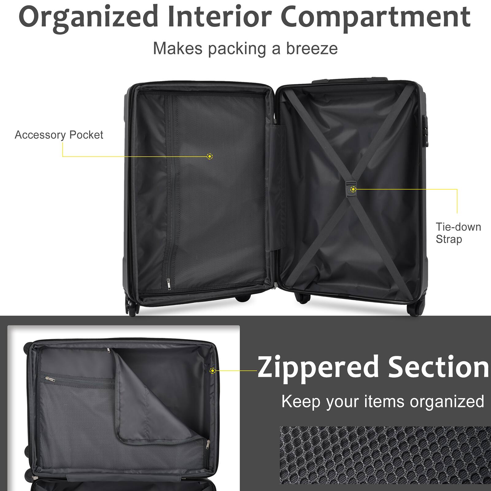 Organized Interior Compartment  
Makes packing a breeze  

Accessory Pocket  
Tie-down Strap  

Zippered Section  
Keep your items organized