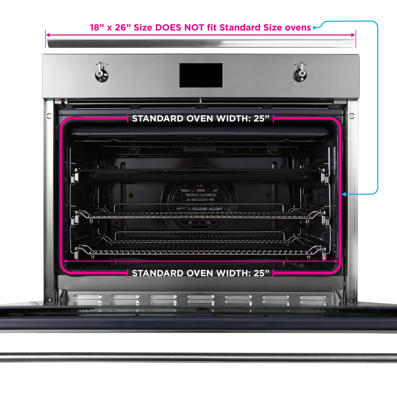 18" x 26" Size DOES NOT fit Standard Size ovens  
STANDARD OVEN WIDTH: 25"  
STANDARD OVEN WIDTH: 25"