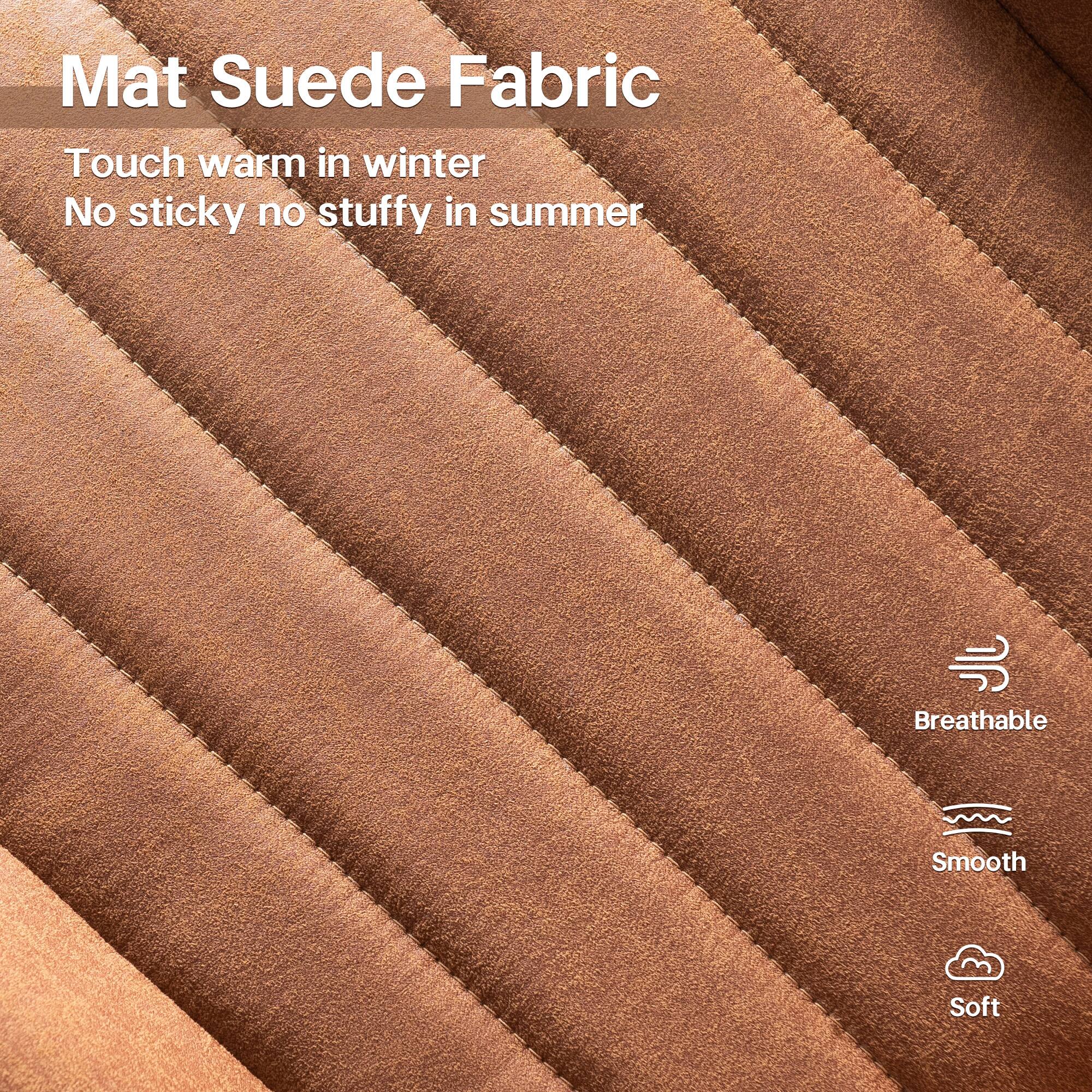 Mat Suede Fabric

Touch warm in winter  
No sticky no stuffy in summer

Breathable  
Smooth  
Soft