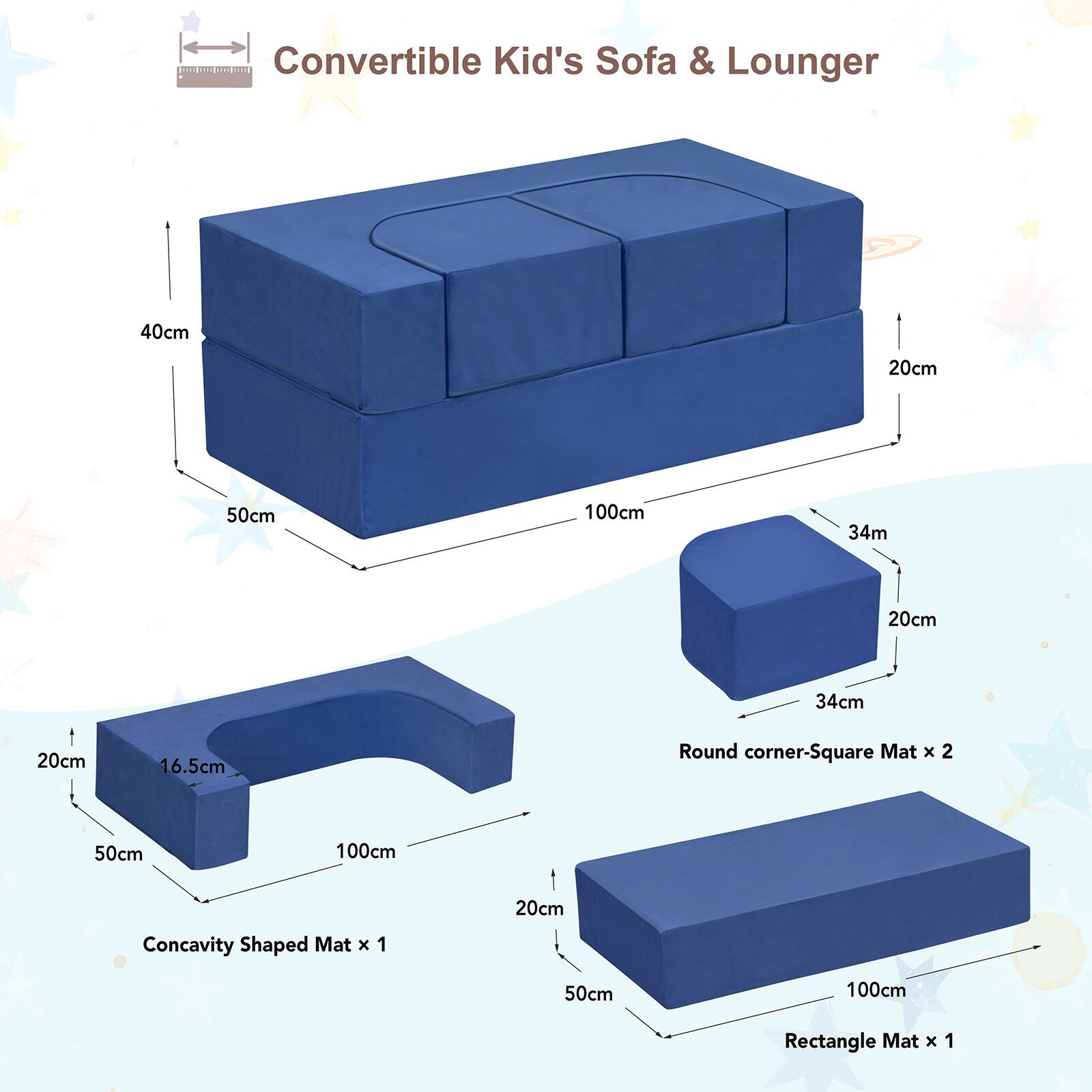 Convertible Kid's Sofa & Lounger

- 40cm x 50cm x 100cm
- 34cm x 20cm x 20cm
- 16.5cm x 20cm x 50cm
- Round corner-Square Mat x 2: 50cm x 100cm x 20cm
- Concavity Shaped Mat x 1: 50cm x 100cm x 20cm
- Rectangle Mat x 1: 50cm x 100cm