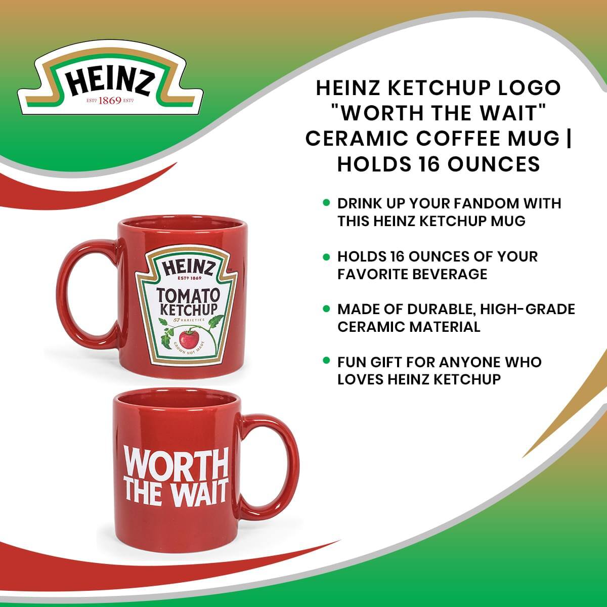 HEINZ KETCHUP LOGO "WORTH THE WAIT" CERAMIC COFFEE MUG | HOLDS 16 OUNCES

- DRINK UP YOUR FANDOM WITH THIS HEINZ KETCHUP MUG
- HOLDS 16 OUNCES OF YOUR FAVORITE BEVERAGE
- MADE OF DURABLE, HIGH-GRADE CERAMIC MATERIAL
- FUN GIFT FOR ANYONE WHO LOVES HEINZ KETCHUP