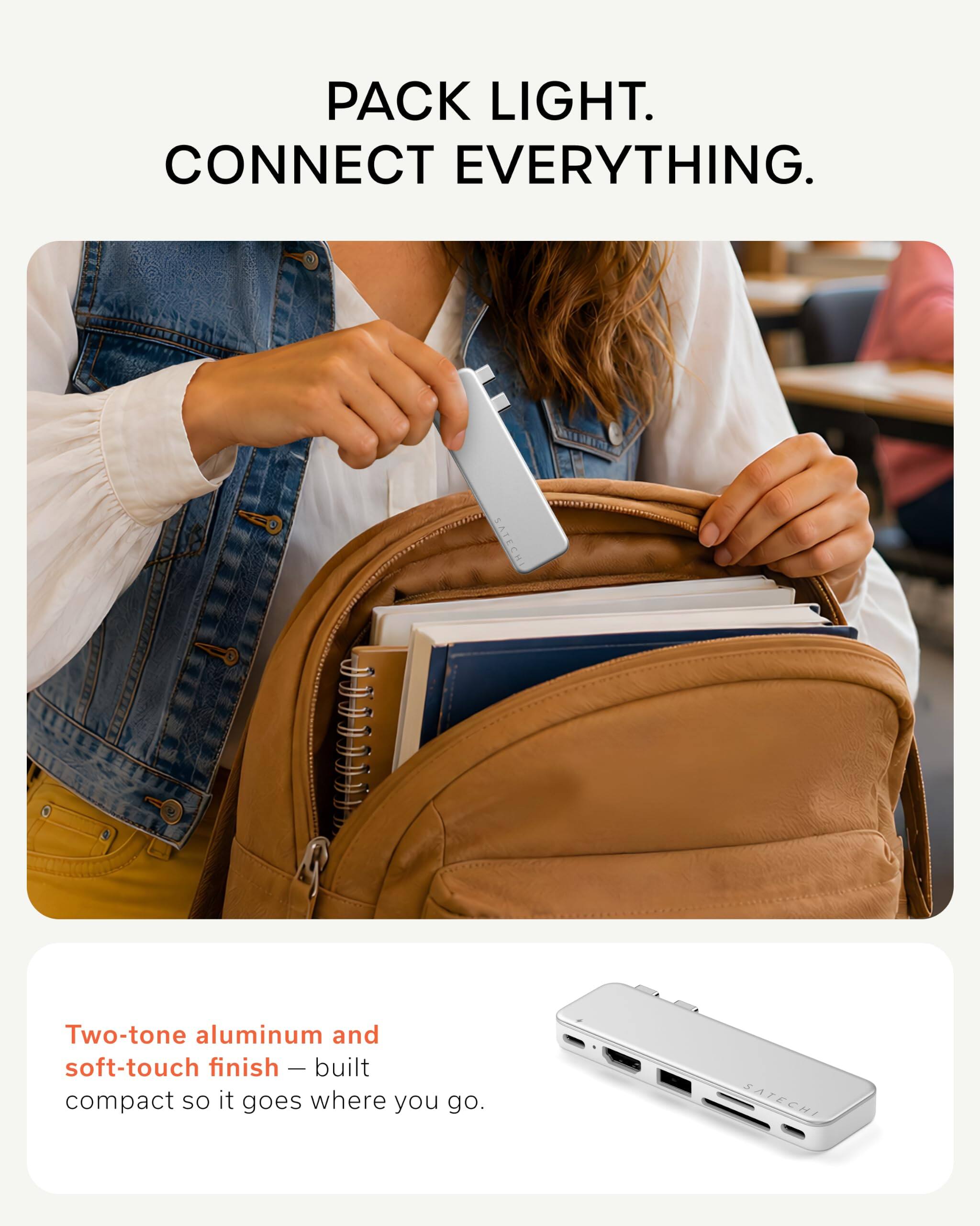 PACK LIGHT. CONNECT EVERYTHING.

SATECHI

Two-tone aluminum and soft-touch finish - built compact so it goes where you go.