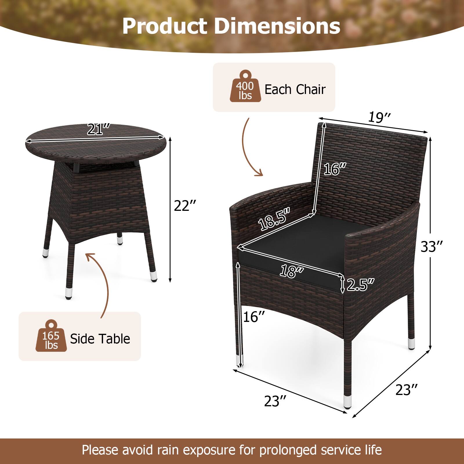 Product Dimensions

Each Chair
- Weight: 400 lbs
- Dimensions: 21" (diameter) x 19" (height) x 16" (seat width) x 18.5" (seat depth) x 22" (overall height) x 2.5" (seat thickness)

Side Table
- Weight: 165 lbs
- Dimensions: 16" (diameter) x 23" (height)

Please avoid rain exposure for prolonged service life.