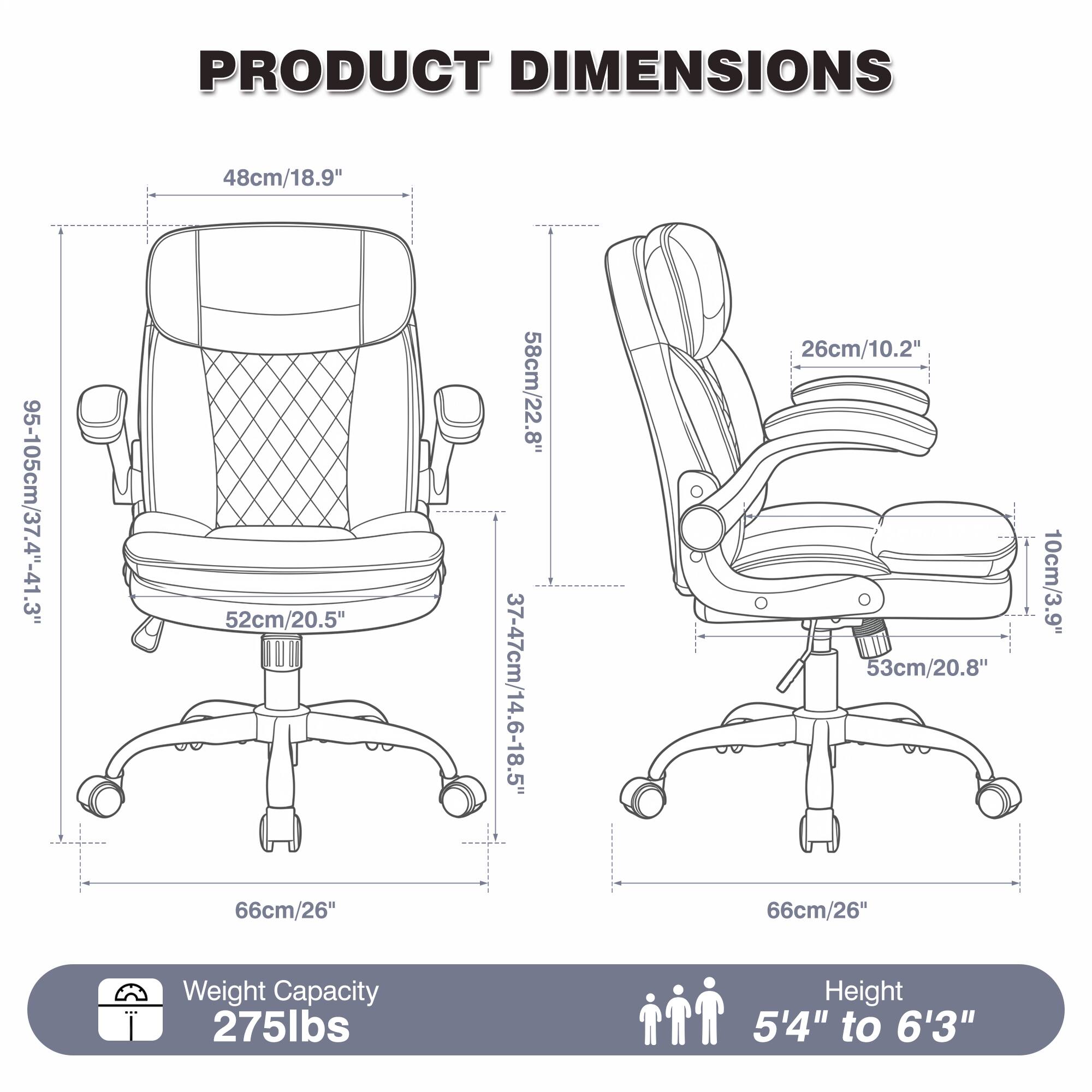 PRODUCT DIMENSIONS  
48cm/18.9"  
95-105cm/37.4"-41.3"  
52cm/20.5"  
66cm/26"  
58cm/22.8"  
37-47cm/14.6-18.5"  
26cm/10.2"  
53cm/20.8"  
66cm/26"  
10cm/3.9"  

Weight Capacity: 275lbs  
Height: 5'4" to 6'3"