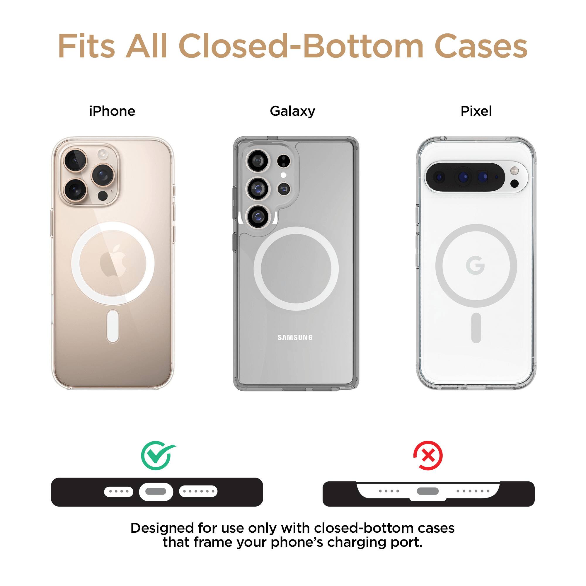 Fits All Closed-Bottom Cases

iPhone Galaxy Pixel

Designed for use only with closed-bottom cases that frame your phone's charging port.