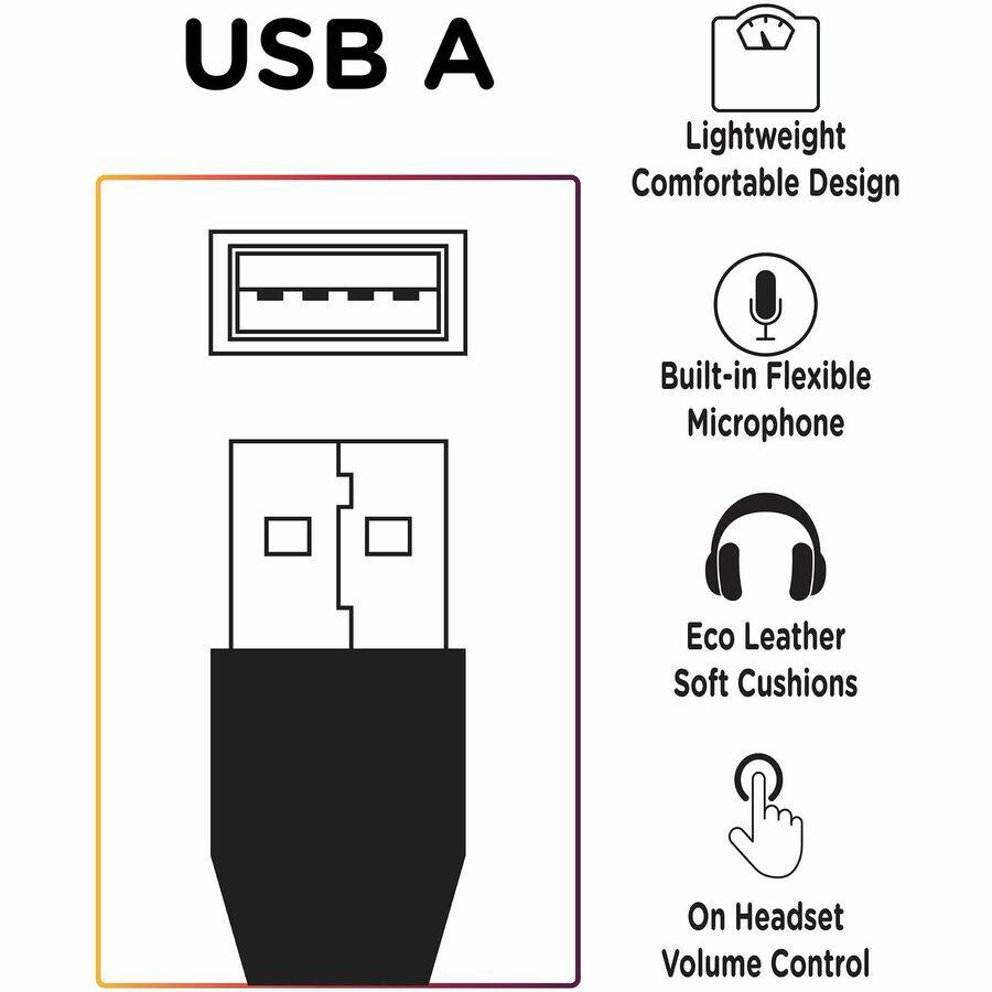 USB A

- Lightweight Comfortable Design
- Built-in Flexible Microphone
- Eco Leather Soft Cushions
- On Headset Volume Control