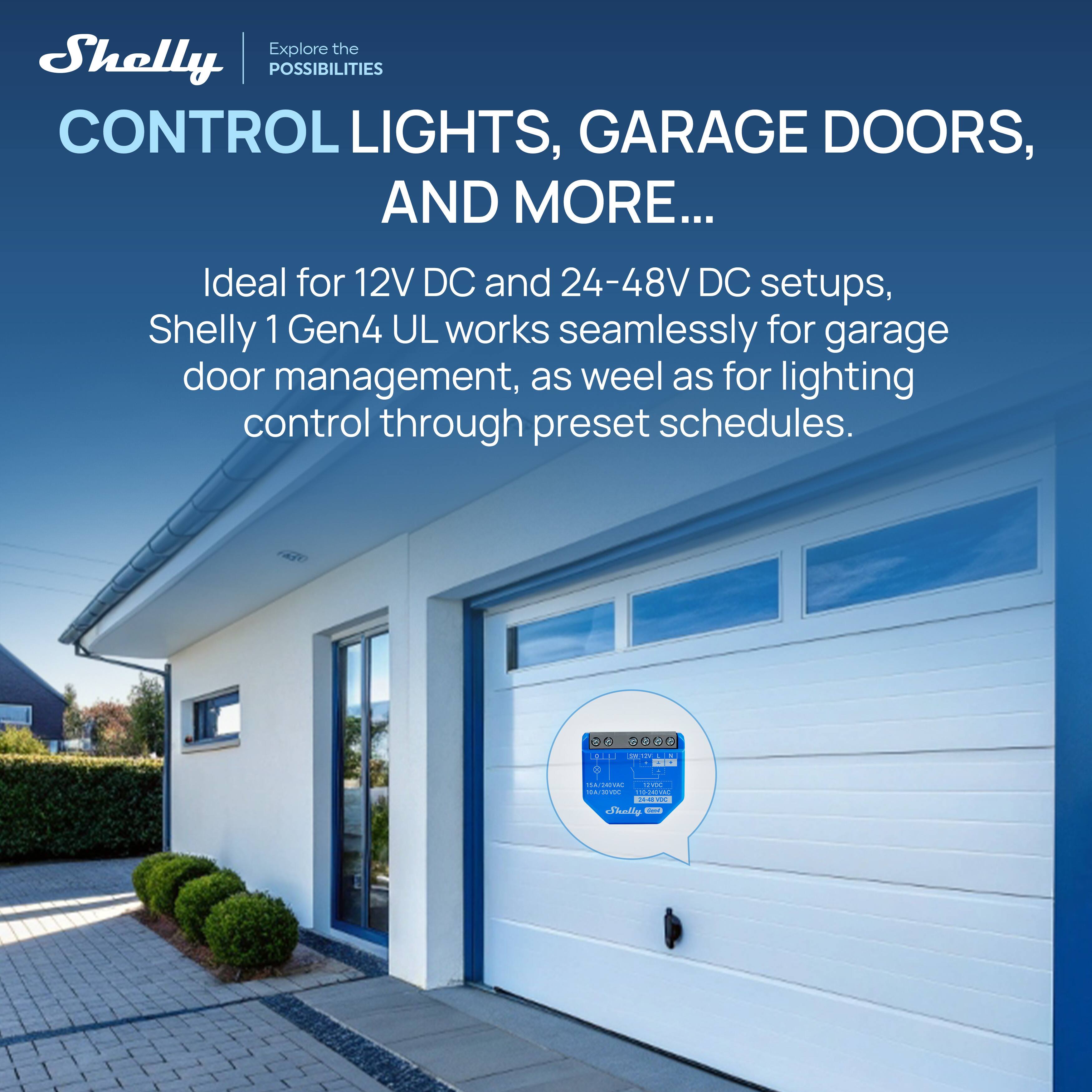 Explore the Shelly POSSIBILITIES CONTROL LIGHTS, GARAGE DOORS, AND MORE... Ideal for 12V DC and 24-48V DC setups, Shelly 1 Gen4 UL works seamlessly for garage door management, as well as for lighting control through preset schedules.