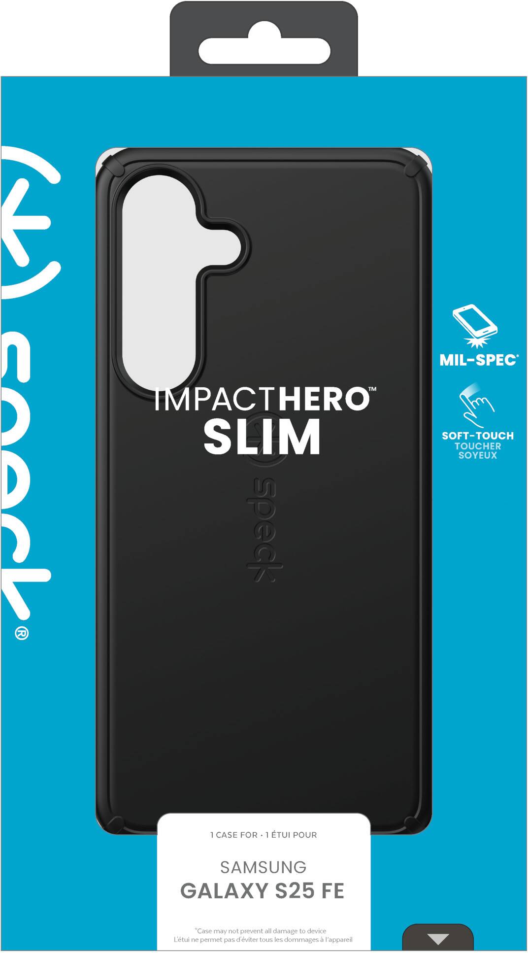 IMPACTHERO™ SLIM  
MIL-SPEC™  
SOFT-TOUCH SOYEUX  

1 CASE FOR - 1 ÉTUI POUR  
SAMSUNG  
GALAXY S25 FE  

"Case may not prevent all damage to device  
L'étui ne permet pas d'éviter tous les dommages à l'appareil"