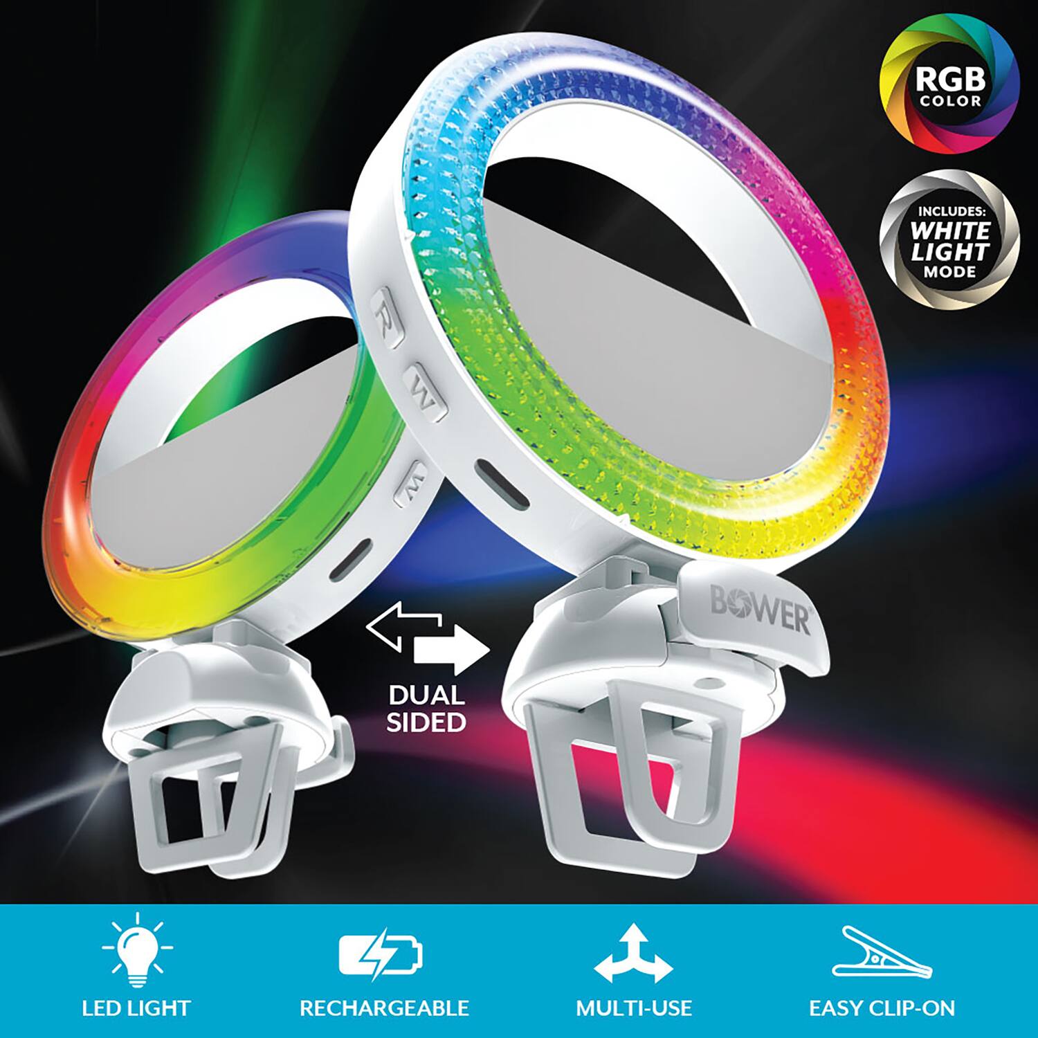 RGB COLOR  
INCLUDES: WHITE LIGHT MODE  
BOWER  
DUAL SIDED LED LIGHT  
RECHARGEABLE  
MULTI-USE  
EASY CLIP-ON