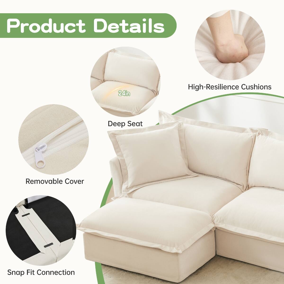 Product Details
24in
High-Resilience Cushions
Deep Seat
Removable Cover
Snap Fit Connection