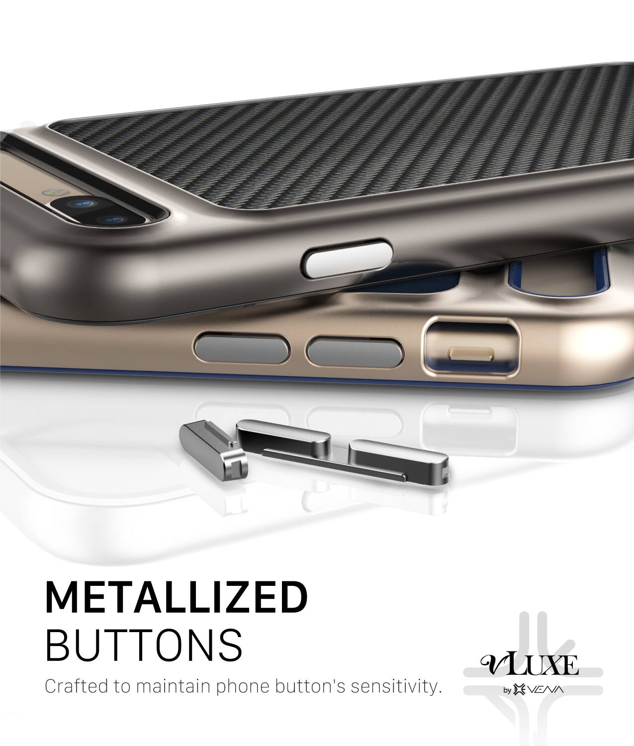 METALLIZED BUTTONS
VLUXE
Crafted to maintain phone button's sensitivity.
by VEVA