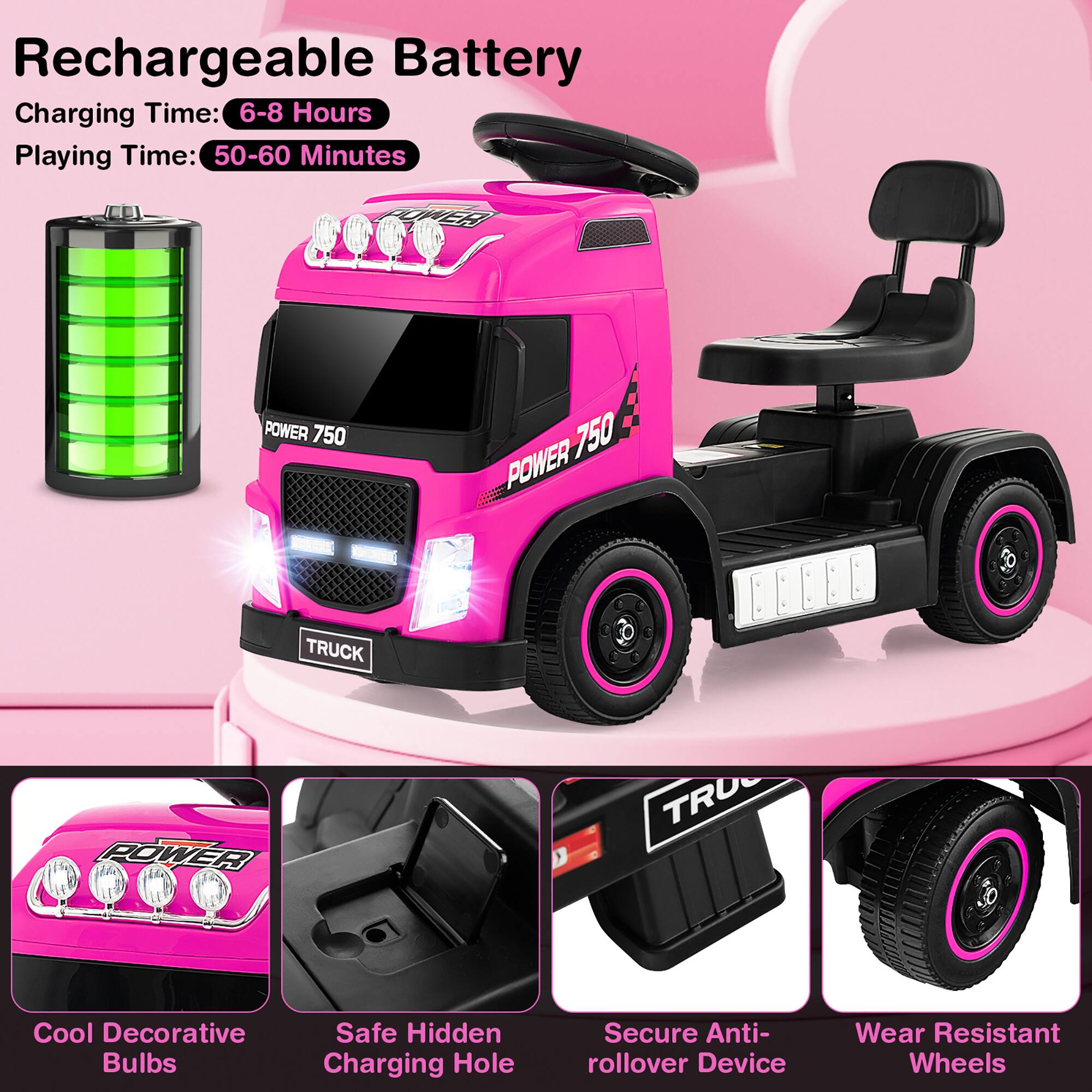 Rechargeable Battery  
Charging Time: 6-8 Hours  
Playing Time: 50-60 Minutes  

POWER 750  
TRUCK  

Cool Decorative Bulbs  
Safe Hidden Charging Hole  
Secure Anti-rollover Device  
Wear Resistant Wheels