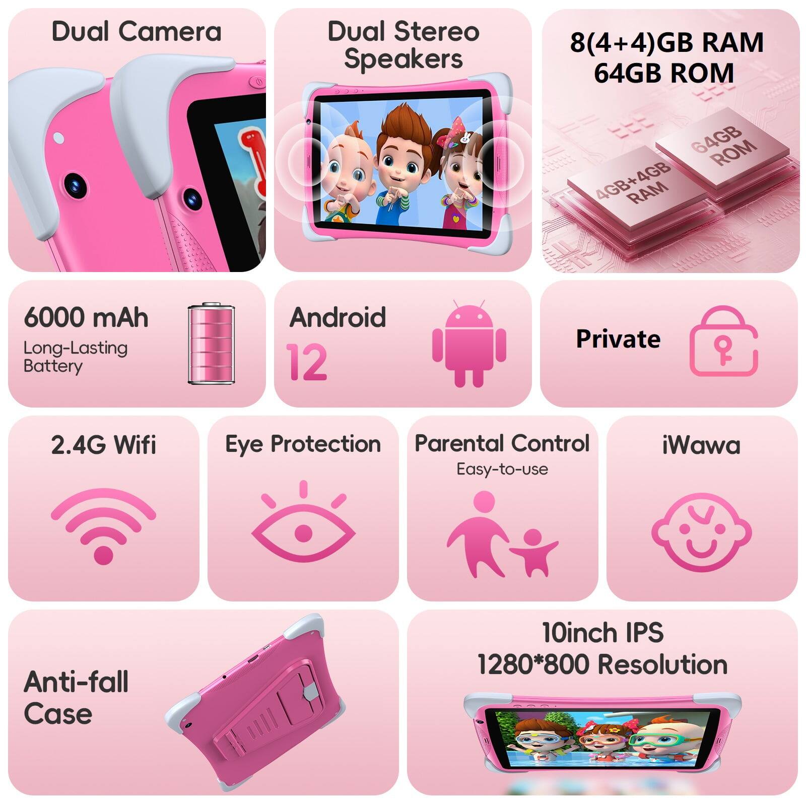 Dual Camera  
Dual Stereo Speakers  
8(4+4)GB RAM  
64GB ROM  
6000 mAh Long-Lasting Battery  
Android 12  
Private  
2.4G Wifi  
Eye Protection  
Parental Control  
Easy-to-use  
iWawa  
Anti-fall Case  
10inch IPS  
1280*800 Resolution