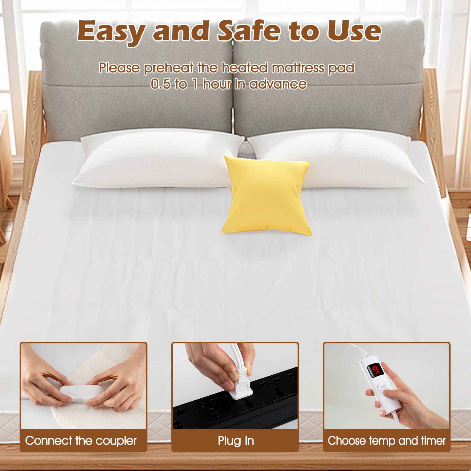 Easy and Safe to Use

Please preheat the heated mattress pad 0.5 to 1 hour in advance

Connect the coupler
Plug in
Choose temp and timer