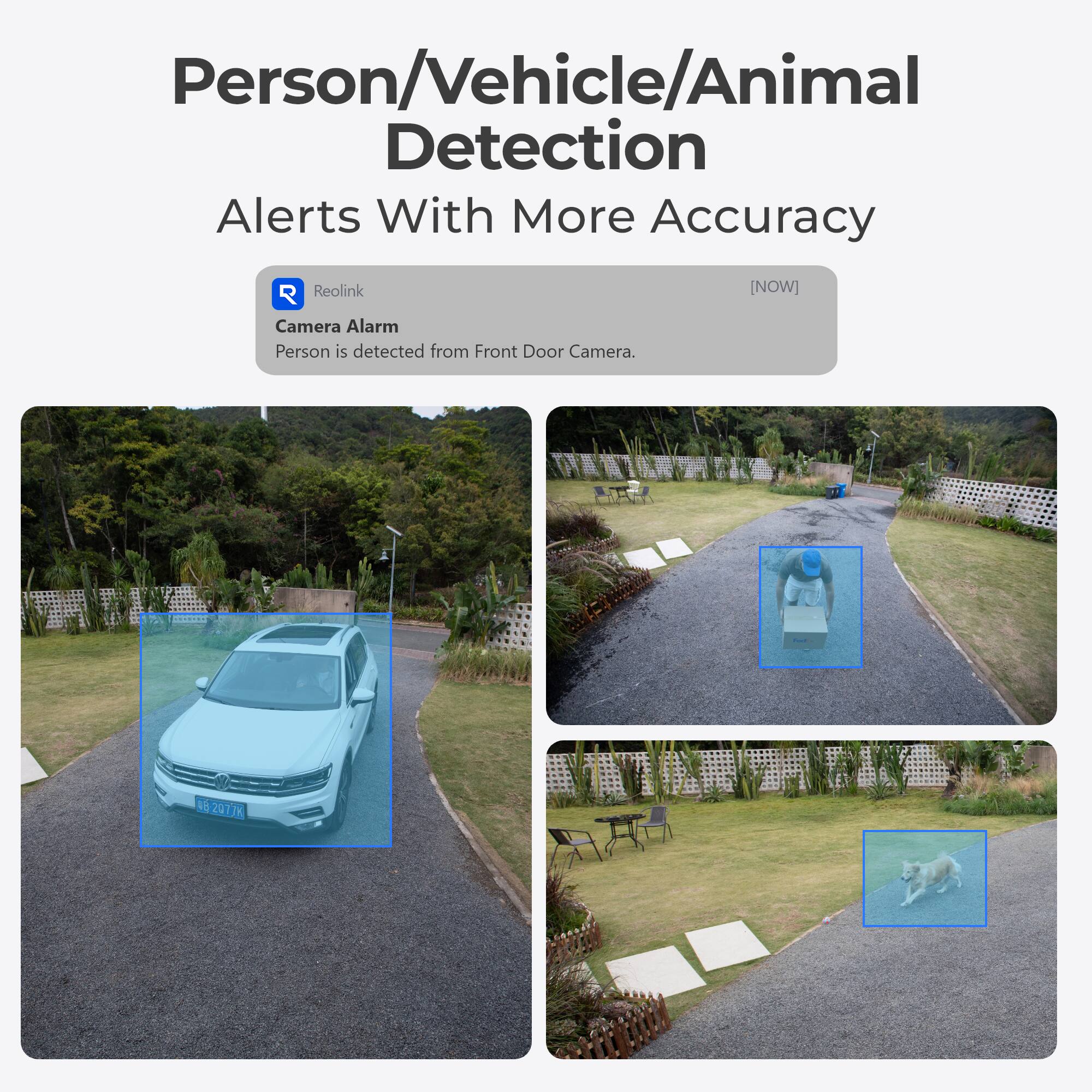 Person/Vehicle/Animal Detection Alerts With More Accuracy

Reolink
[NOW]
Camera Alarm Person is detected from Front Door Camera.