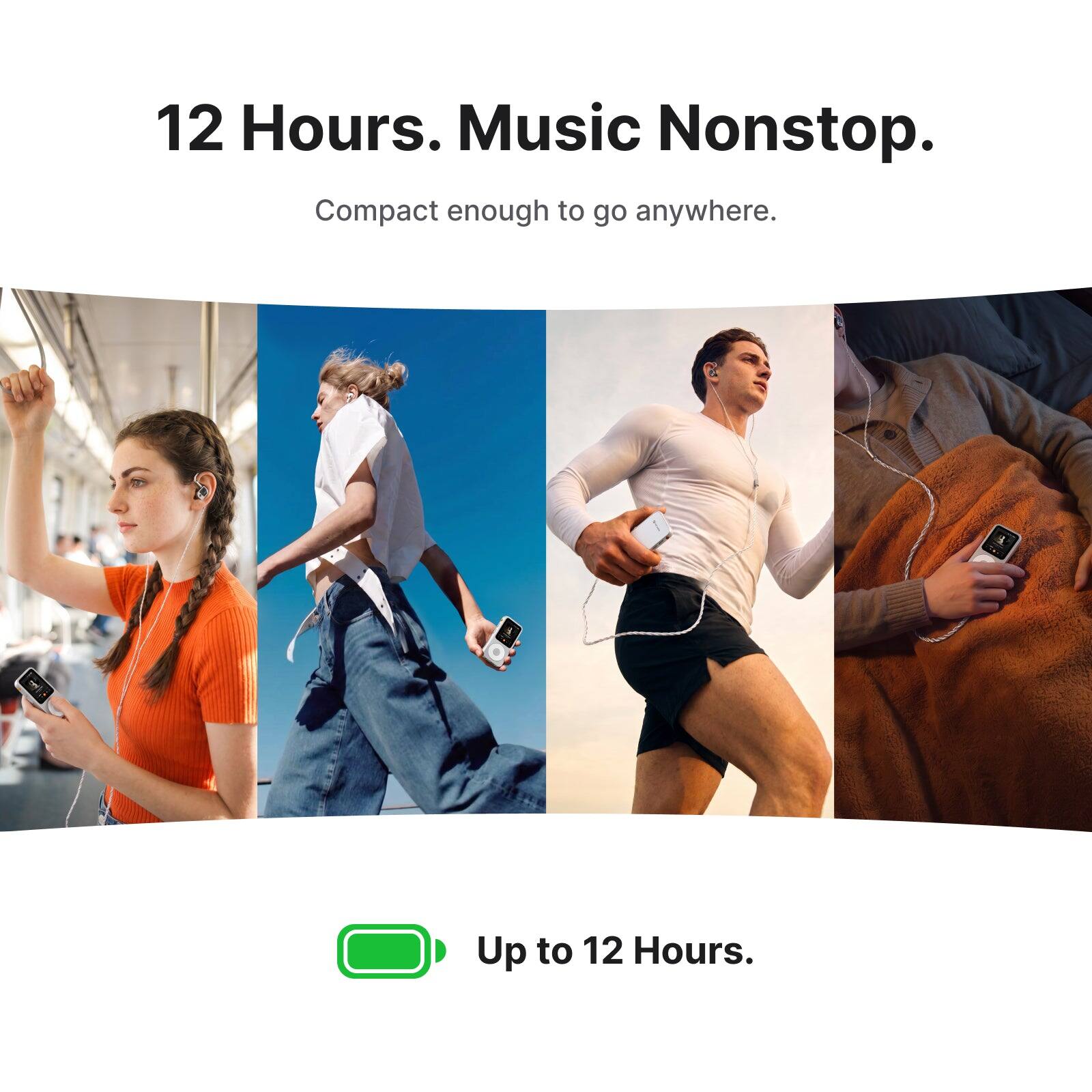 12 Hours. Music Nonstop. Compact enough to go anywhere.

Up to 12 Hours.