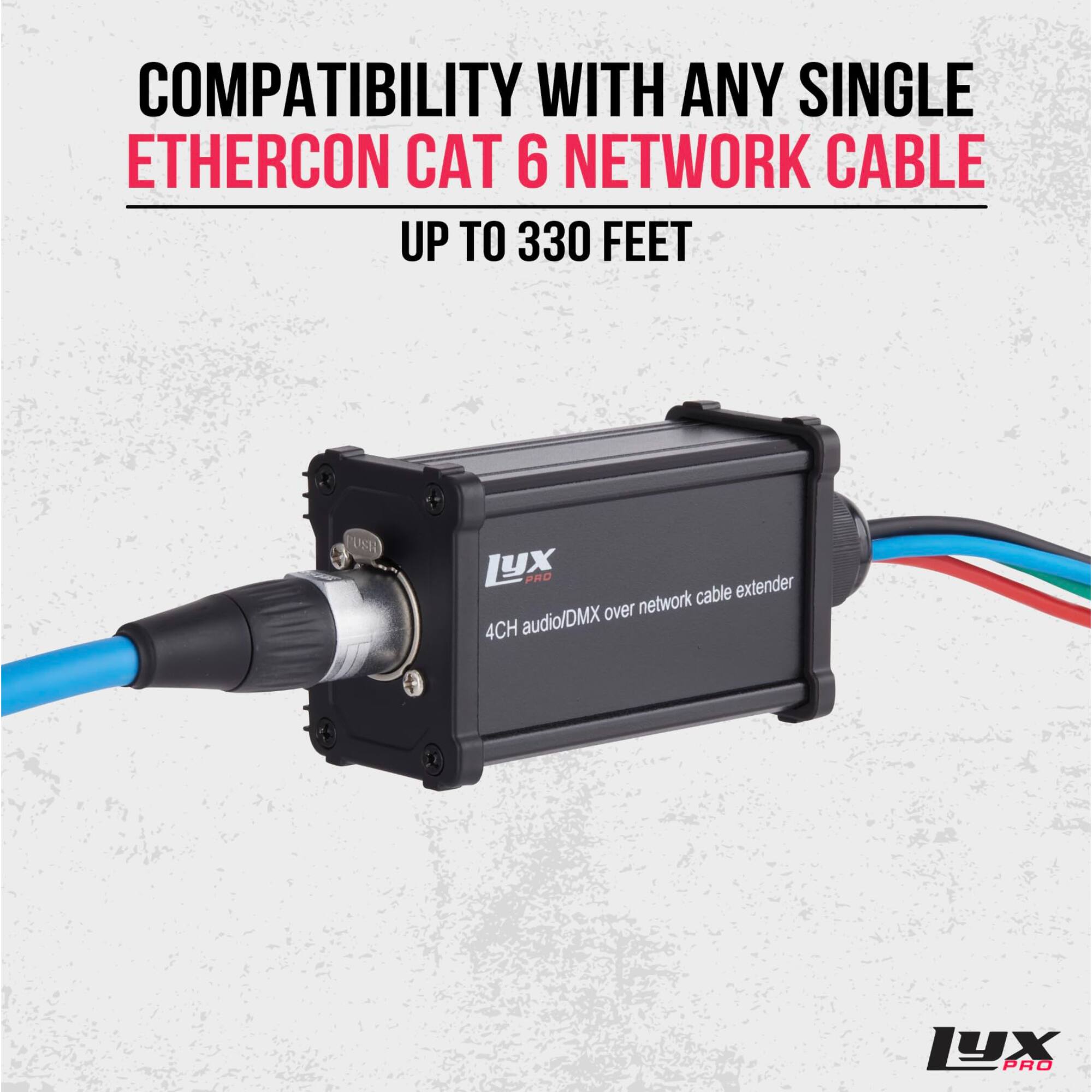 COMPATIBILITY WITH ANY SINGLE ETHERCON CAT 6 NETWORK CABLE UP TO 330 FEET
LUX PRO
4CH audio/DMX over network cable extender