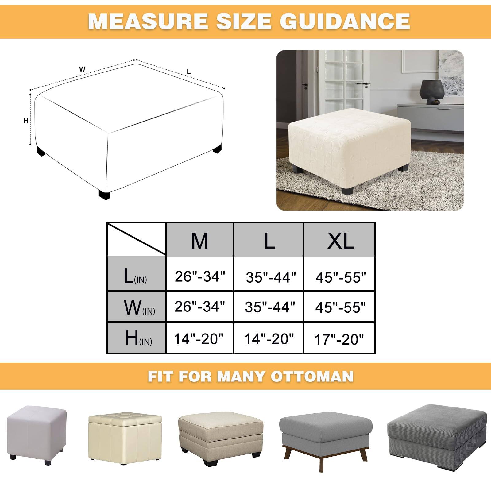 **Measure Size Guidance**

- **M**
  - L (IN): 26"-34"
  - W (IN): 26"-34"
  - H (IN): 14"-20"

- **L**
  - L (IN): 35"-44"
  - W (IN): 35"-44"
  - H (IN): 14"-20"

- **XL**
  - L (IN): 45"-55"
  - W (IN): 45"-55"
  - H (IN): 17"-20"

**Fit for Many Ottoman**