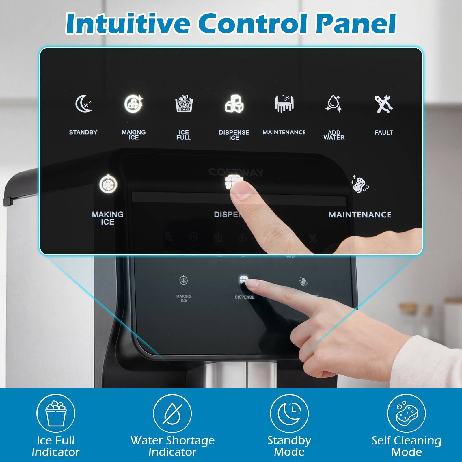 Intuitive Control Panel

- STANDBY
- MAKING ICE
- ICE FULL
- DISPENSE
- MAINTENANCE
- ADD WATER
- FAULT

Ice Full Indicator
Water Shortage Indicator
Standby Mode
Self Cleaning Mode