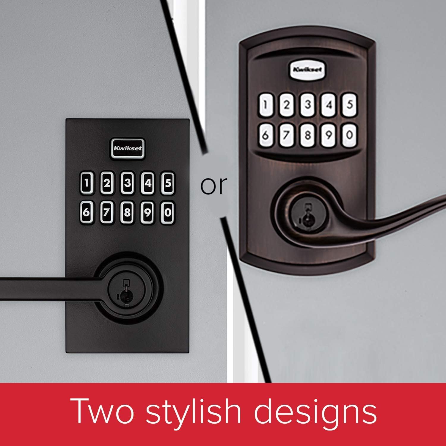 Kwikset 1 2 3 4 5  
Kwikset 6 7 8 9 0  
or  
Two stylish designs