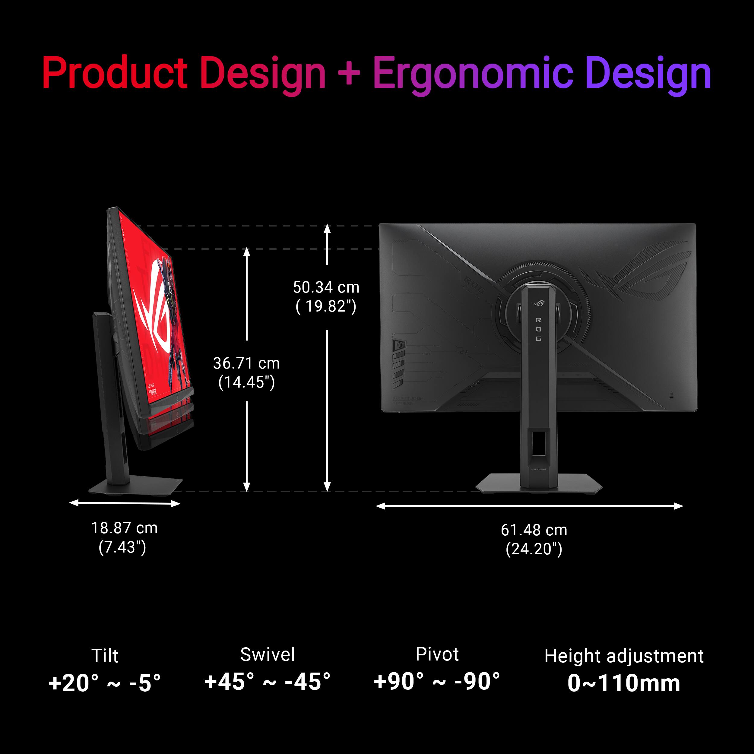 Product Design + Ergonomic Design

- 50.34 cm (19.82")
- 36.71 cm (14.45")
- 18.87 cm (7.43")
- 61.48 cm (24.20")

- Tilt: +20° ~ -5°
- Swivel: +45° ~ -45°
- Pivot: +90° ~ -90°
- Height adjustment: 0~110mm