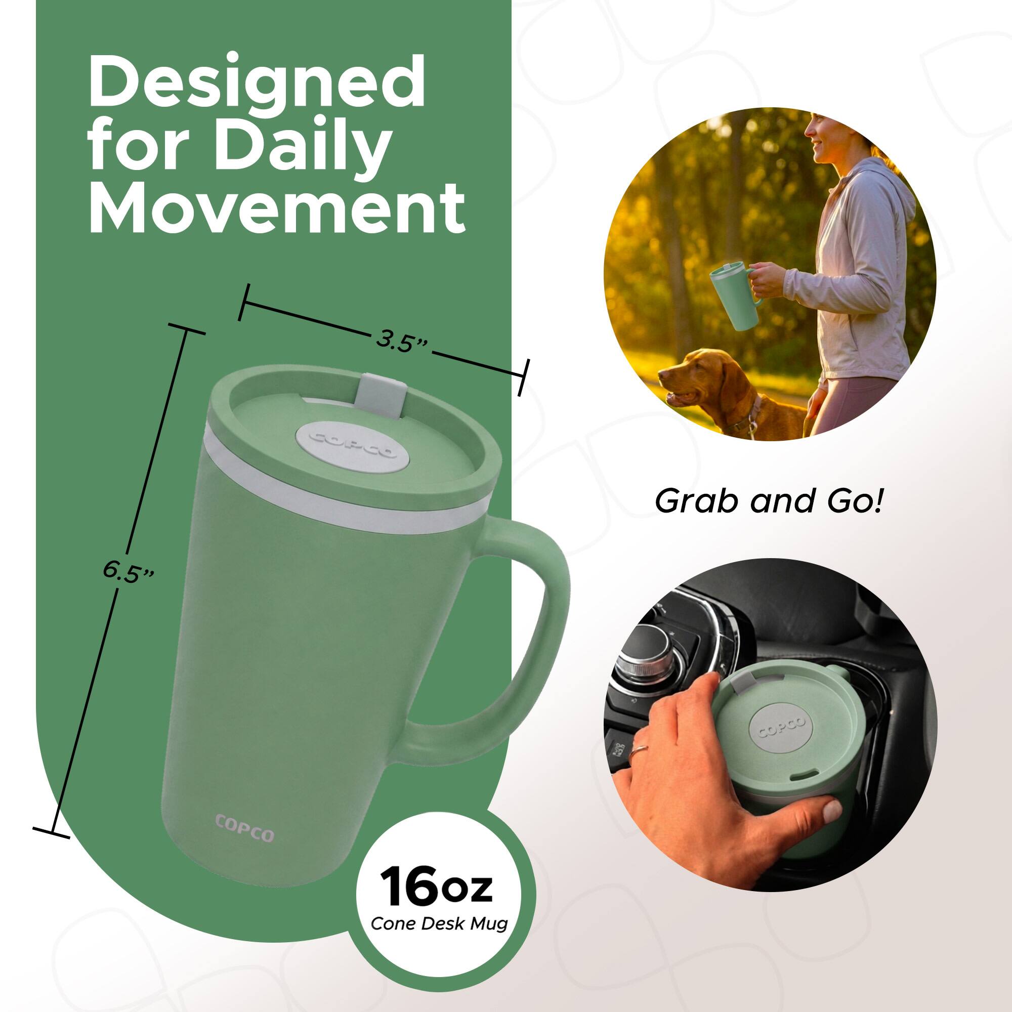 Designed for Daily Movement  
3.5" Grab and Go!  
6.5"  
CP50 PCO  
16oz Cone Desk Mug