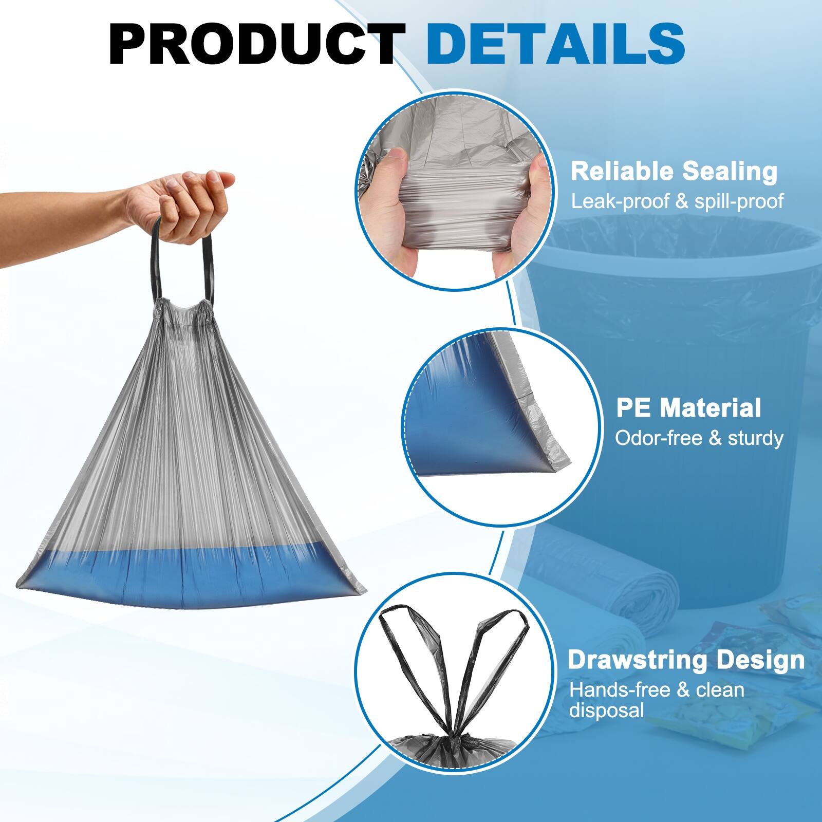 PRODUCT DETAILS  
- Reliable Sealing: Leak-proof & spill-proof  
- PE Material: Odor-free & sturdy  
- Drawstring Design: Hands-free & clean disposal
