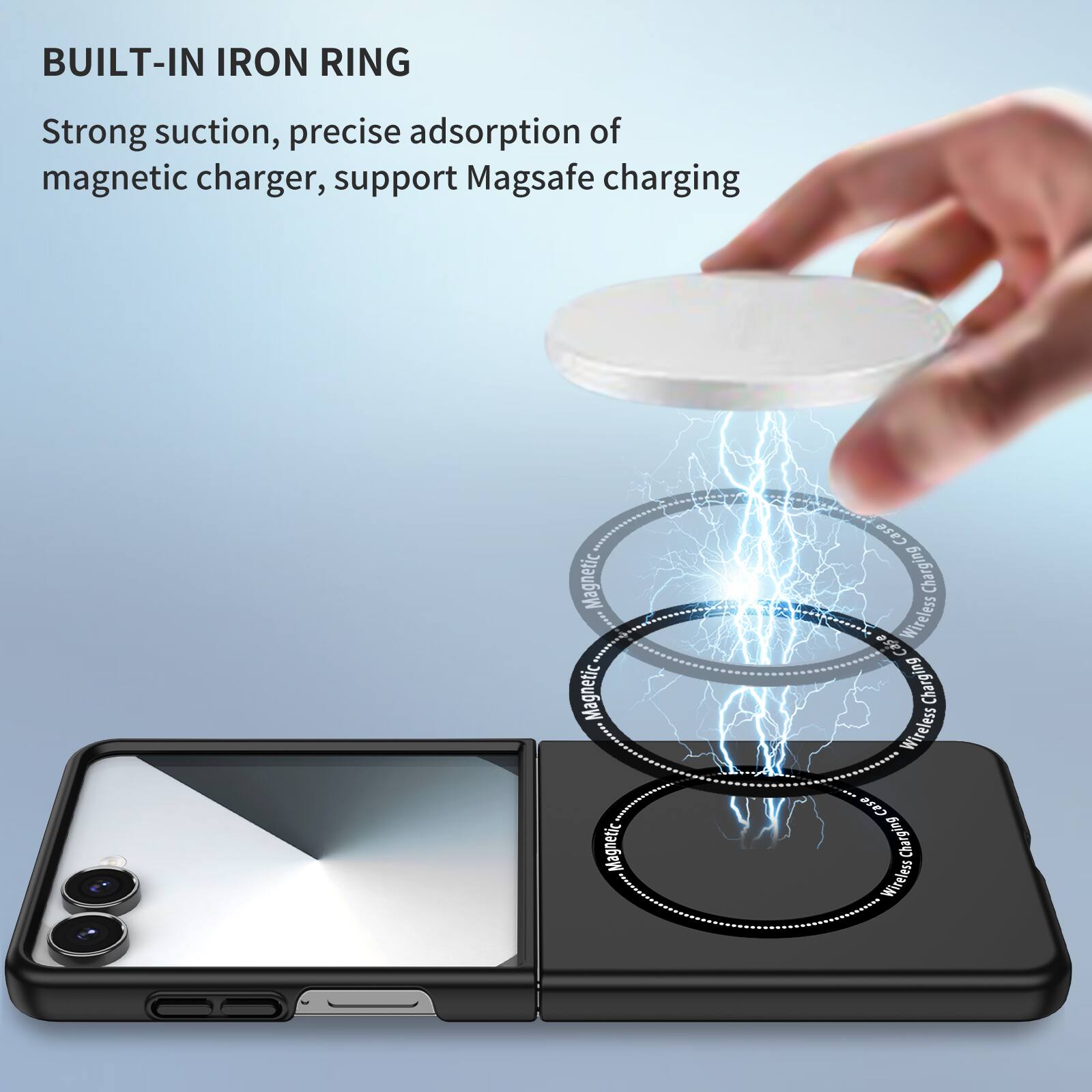 BUILT-IN IRON RING

Strong suction, precise adsorption of magnetic charger, support Magsafe charging