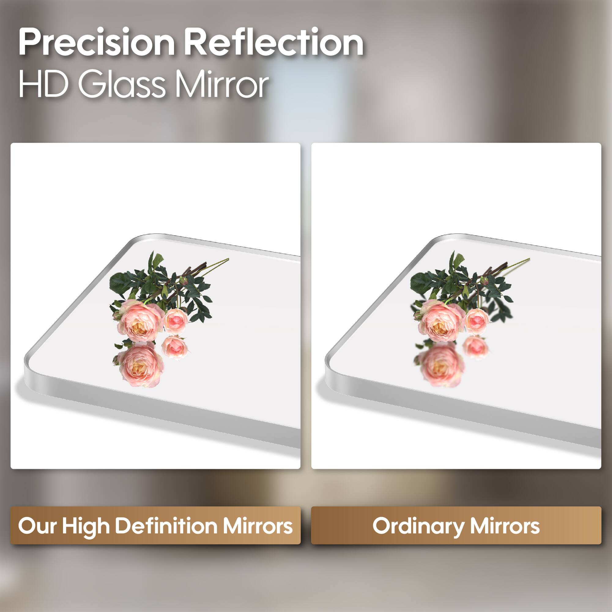 Precision Reflection  
HD Glass Mirror  

Our High Definition Mirrors  
Ordinary Mirrors