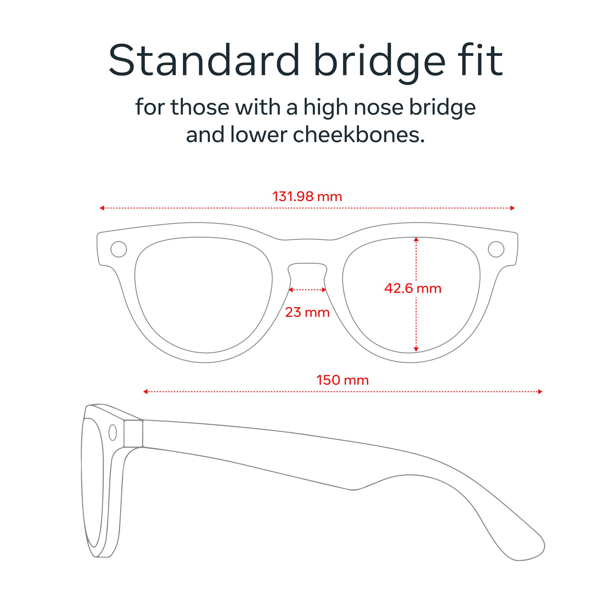 Standard bridge fit for those with a high nose bridge and lower cheekbones.

131.98 mm  
42.6 mm  
23 mm  
150 mm