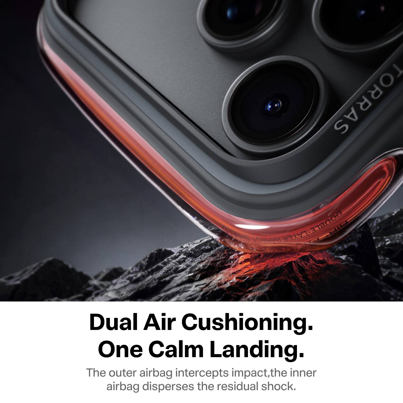 TORRAS LAYER DOUBLE

Dual Air Cushioning. One Calm Landing. The outer airbag intercepts impact, the inner airbag disperses the residual shock.