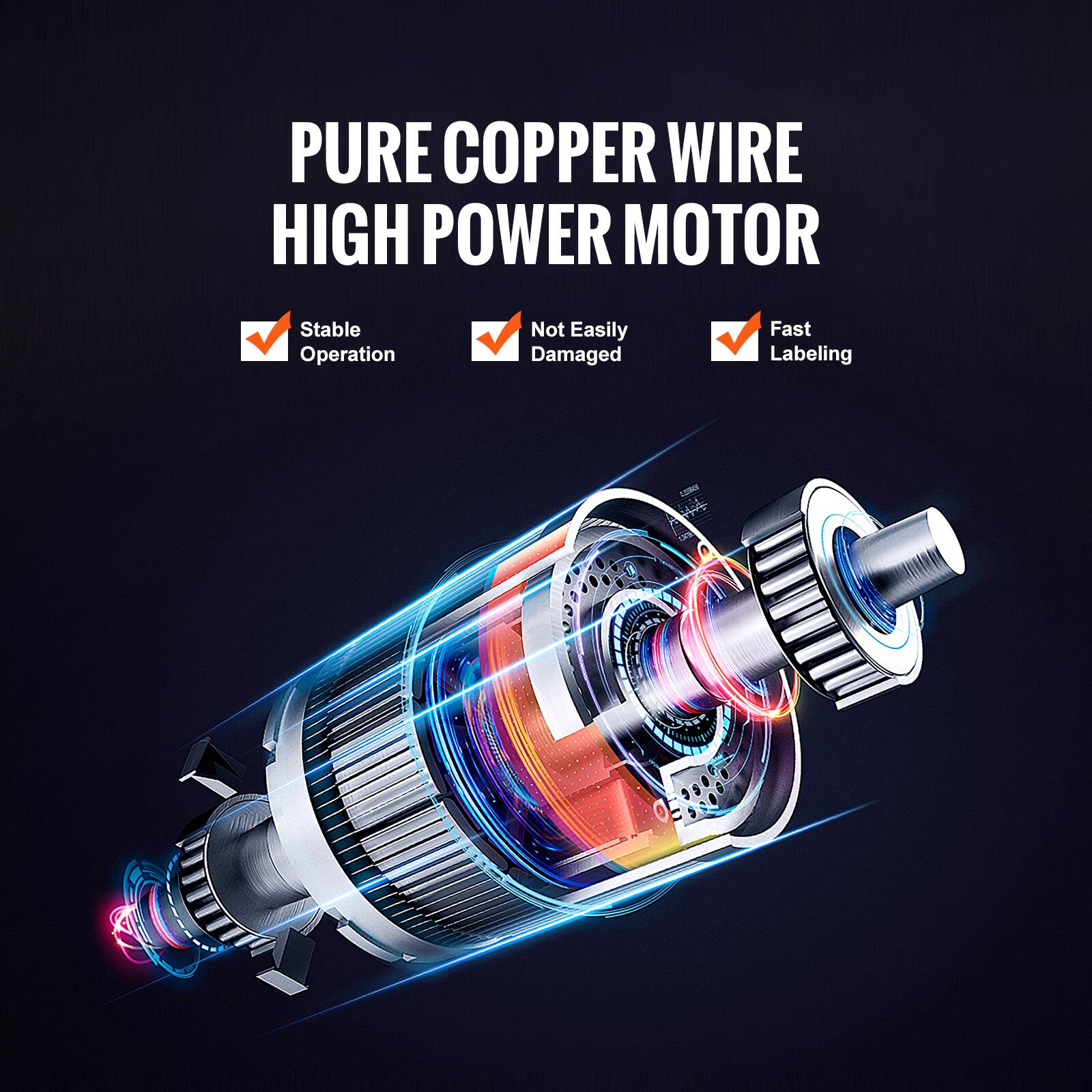PURE COPPER WIRE  
HIGH POWER MOTOR  

- Stable Operation  
- Not Easily Damaged  
- Fast Labeling
