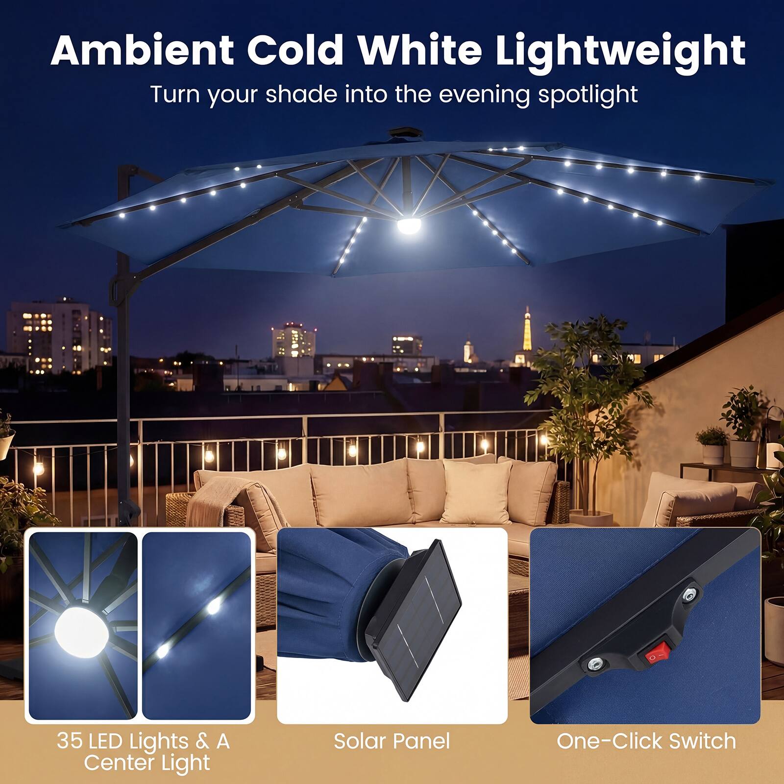 Ambient Cold White Lightweight  
Turn your shade into the evening spotlight  

35 LED Lights & A Center Light  
Solar Panel  
One-Click Switch