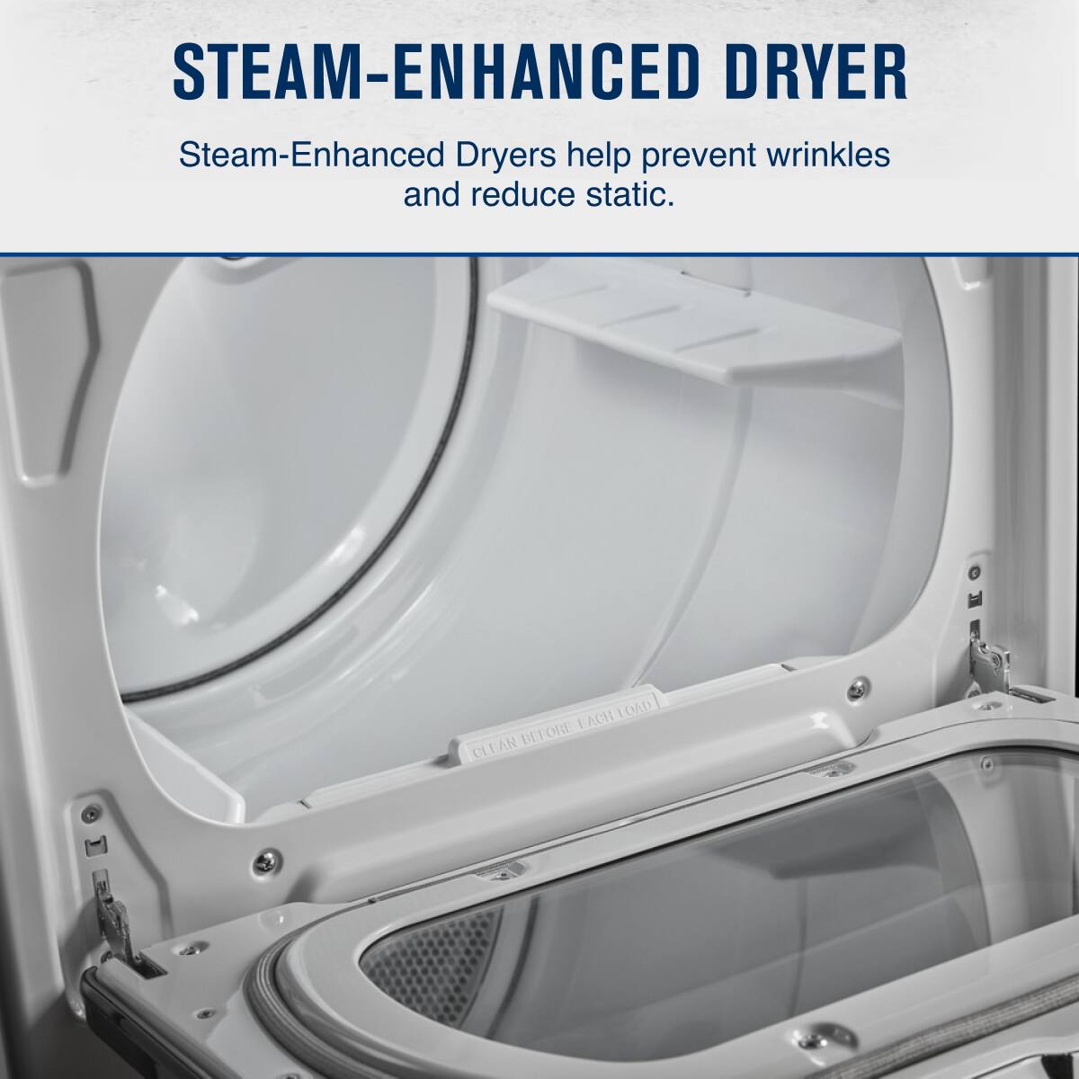 STEAM-ENHANCED DRYER

Steam-Enhanced Dryers help prevent wrinkles and reduce static.