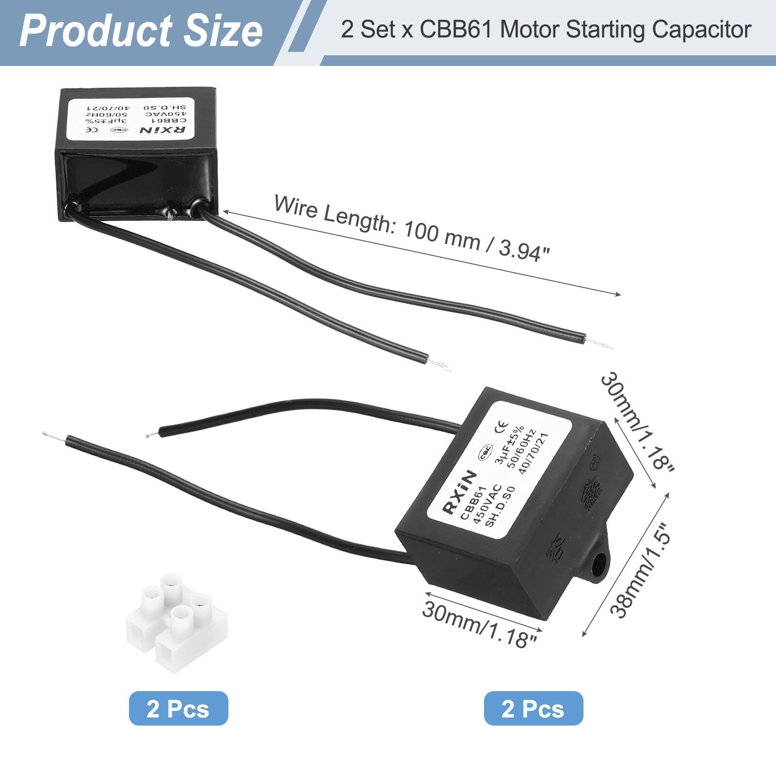 Product Size  
2 Set x CBB61 Motor Starting Capacitor  

Wire Length: 100 mm / 3.94"  

3uF 5% 40/70/21  
CBB61 450VAC  
SH.D 30mm/1.18"  
38mm/1.5"  

2 Pcs  
2 Pcs