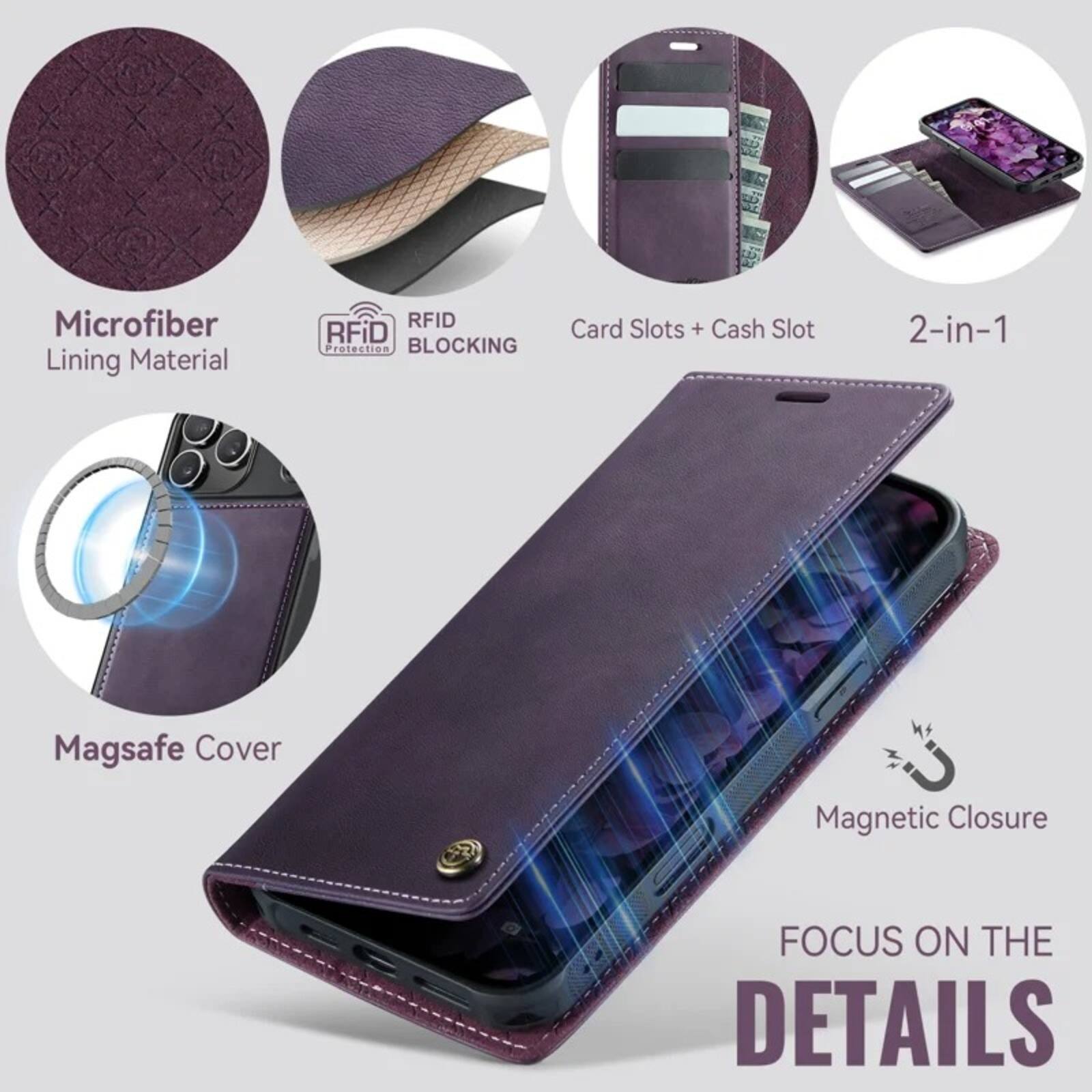 Microfiber Lining Material  
RFID Protection BLOCKING  
Card Slots + Cash Slot  
2-in-1  
Magsafe Cover  
Magnetic Closure  
FOCUS ON THE DETAILS