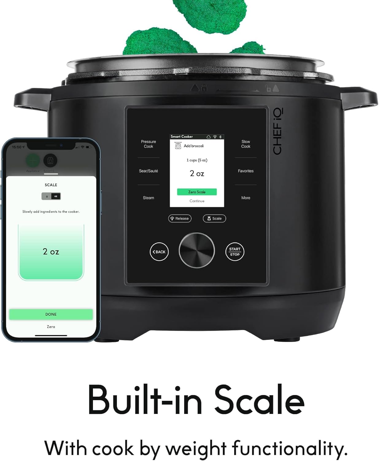 18:50  
Pressure Cook Sear/Sauté Smart Cooker  
Add broccoli - cups (5 oz)  
2 oz  

Slowly add ingredients to the cooker.  
Release  
Zero Scale  
Continue  

Built-in Scale  
With cook by weight functionality.