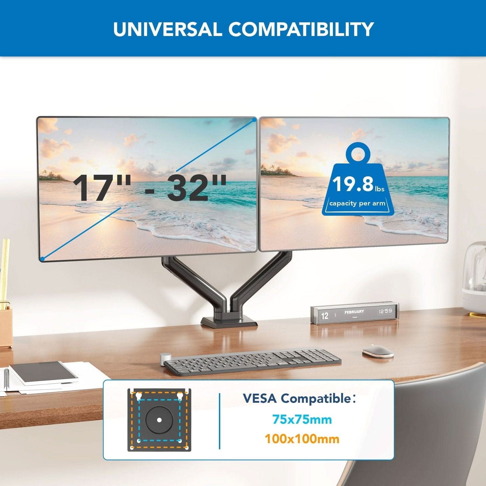 UNIVERSAL COMPATIBILITY  
17" - 32"  
19.8 lbs capacity per arm  

VES A Compatible:  
75x75mm  
100x100mm