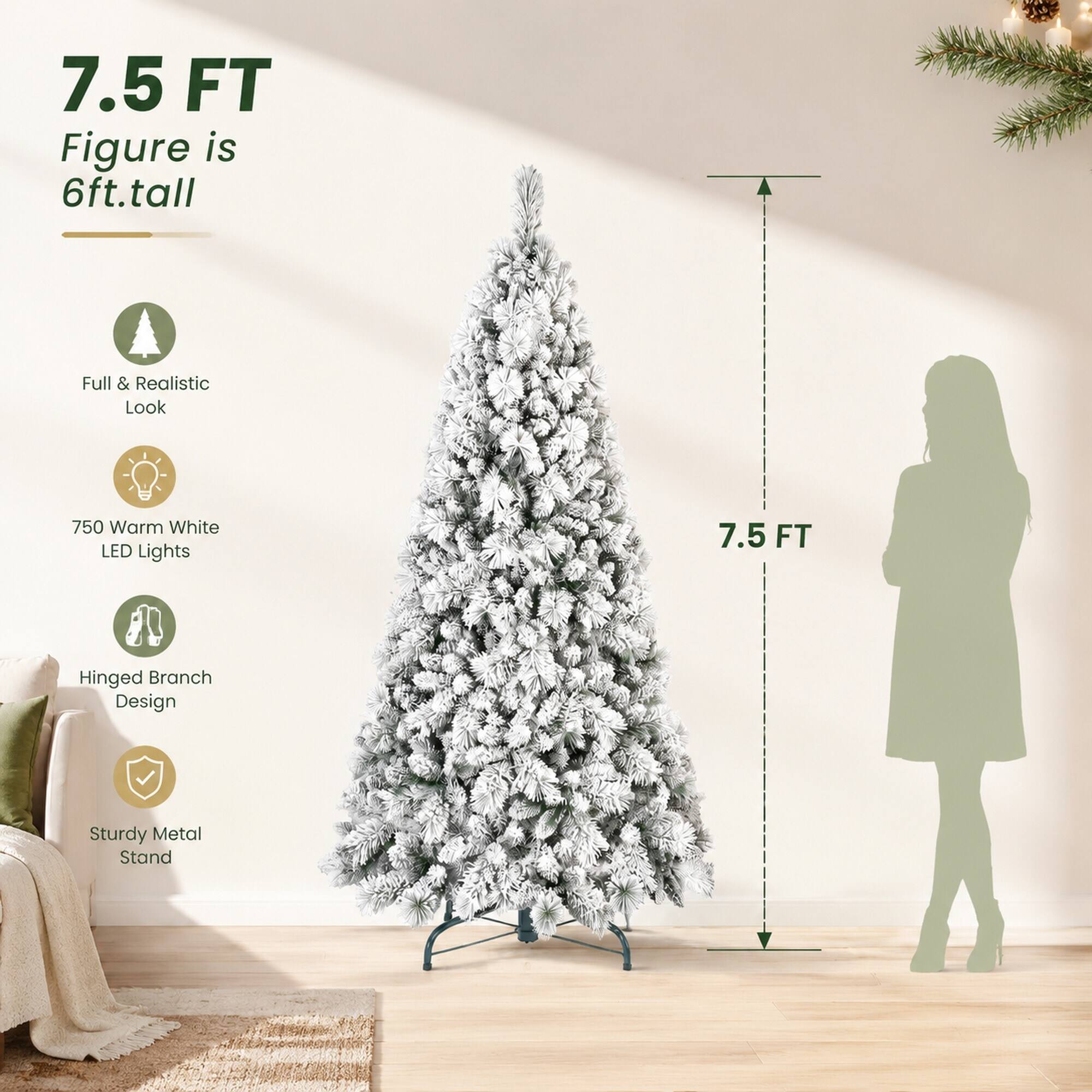 7.5 FT Figure is 6ft. tall  
Full & Realistic Look  
750 Warm White LED Lights  
7.5 FT  
Hinged Branch Design  
Sturdy Metal Stand