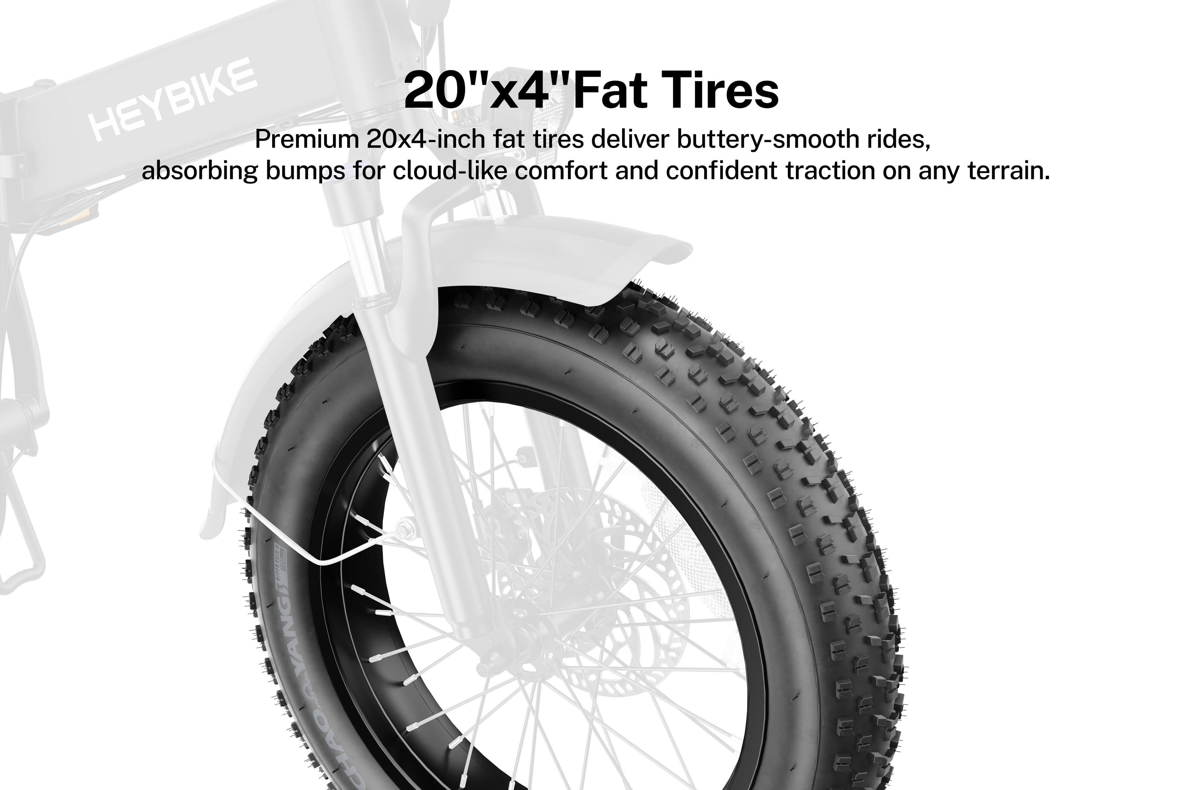 HEYBIKE 20"x4" Fat Tires

Premium 20x4-inch fat tires deliver buttery-smooth rides, absorbing bumps for cloud-like comfort and confident traction on any terrain.