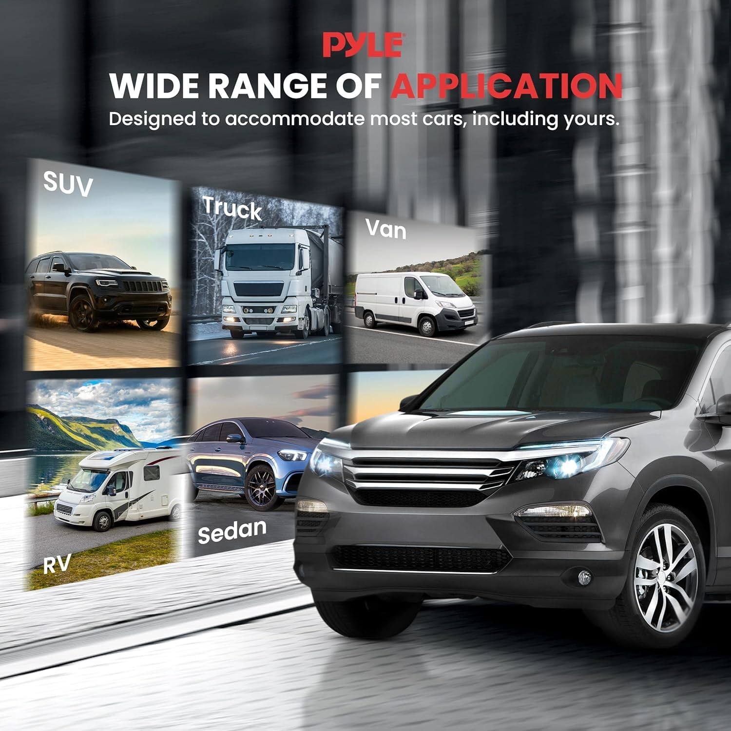 PYLE  
WIDE RANGE OF APPLICATION  
Designed to accommodate most cars, including yours.  
SUV  
Truck  
Van  
RV  
Sedan