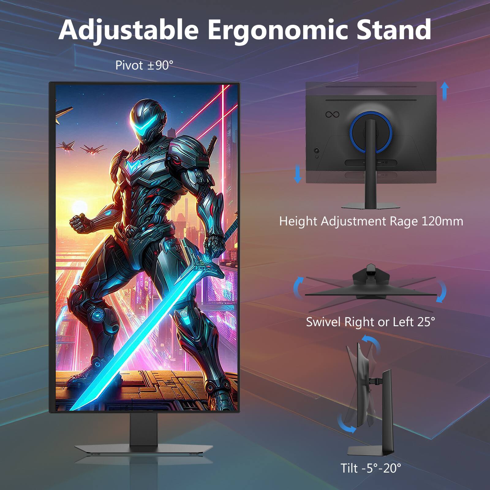 Adjustable Ergonomic Stand

- Pivot ±90°
- Height Adjustment Range 120mm
- Swivel Right or Left 25°
- Tilt -5° to 20°