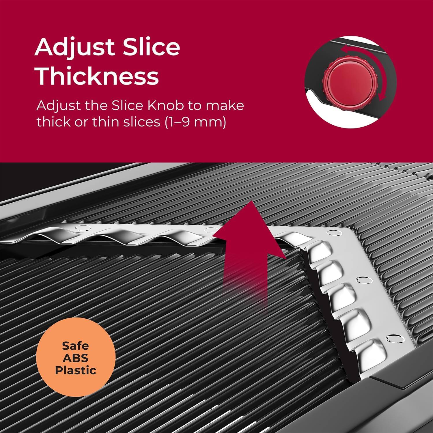 Adjust Slice Thickness

Adjust the Slice Knob to make thick or thin slices (1-9 mm)

Safe ABS Plastic