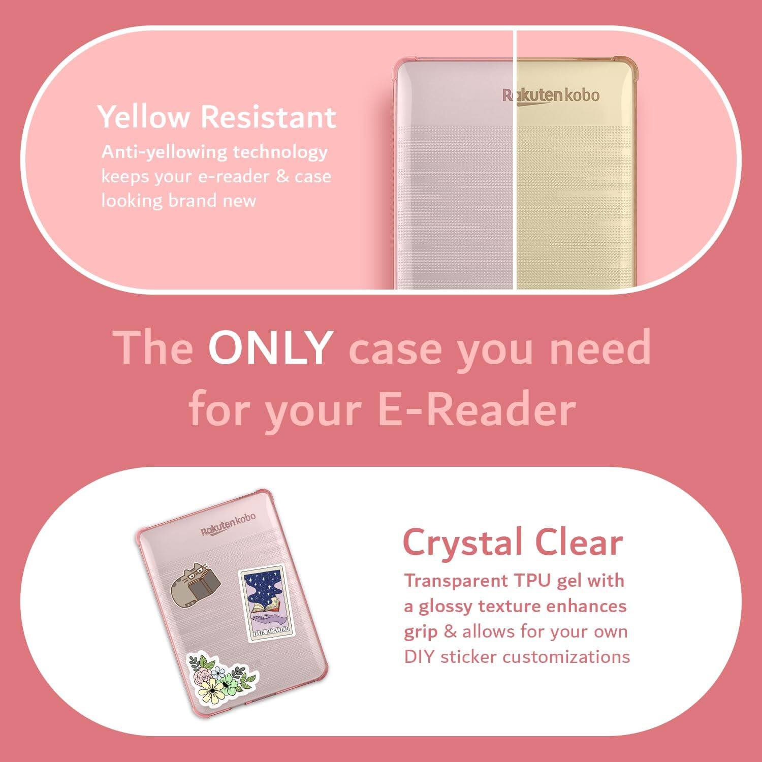 Yellow Resistant  
Anti-yellowing technology keeps your e-reader & case looking brand new  

The ONLY case you need for your E-Reader  

Crystal Clear  
Transparent TPU gel with a glossy texture enhances grip & allows for your own DIY sticker customizations