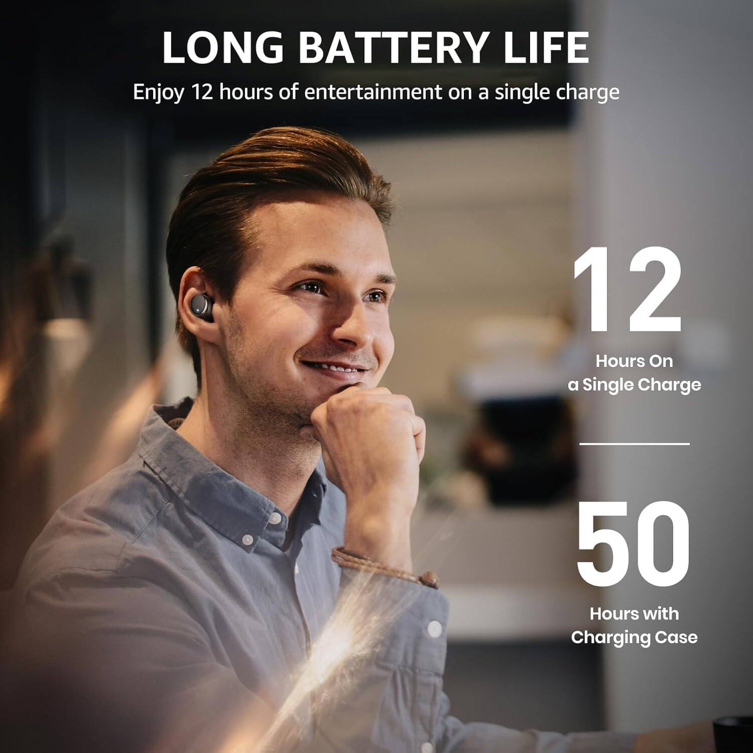 LONG BATTERY LIFE  
Enjoy 12 hours of entertainment on a single charge  

12 Hours On a Single Charge  
50 Hours with Charging Case