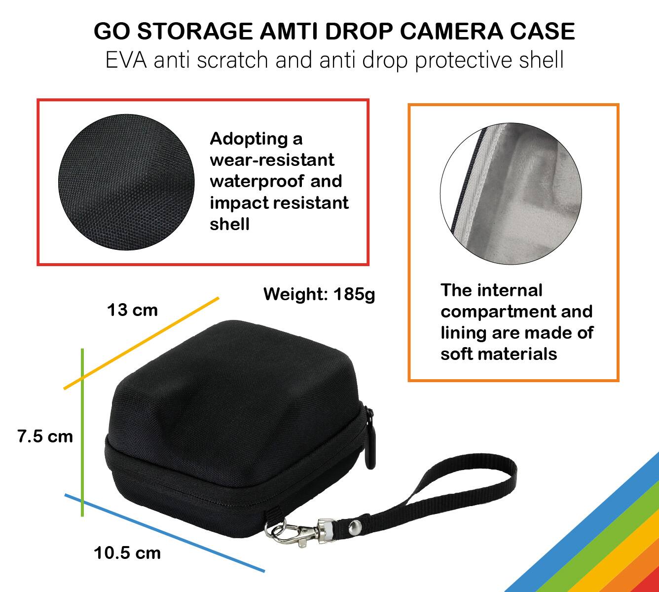 GO STORAGE AMTI DROP CAMERA CASE  
EVA anti scratch and anti drop protective shell  
Adopting a wear-resistant waterproof and impact resistant shell  
Weight: 185g  
The internal compartment and lining are made of soft materials  
13 cm  
7.5 cm  
10.5 cm