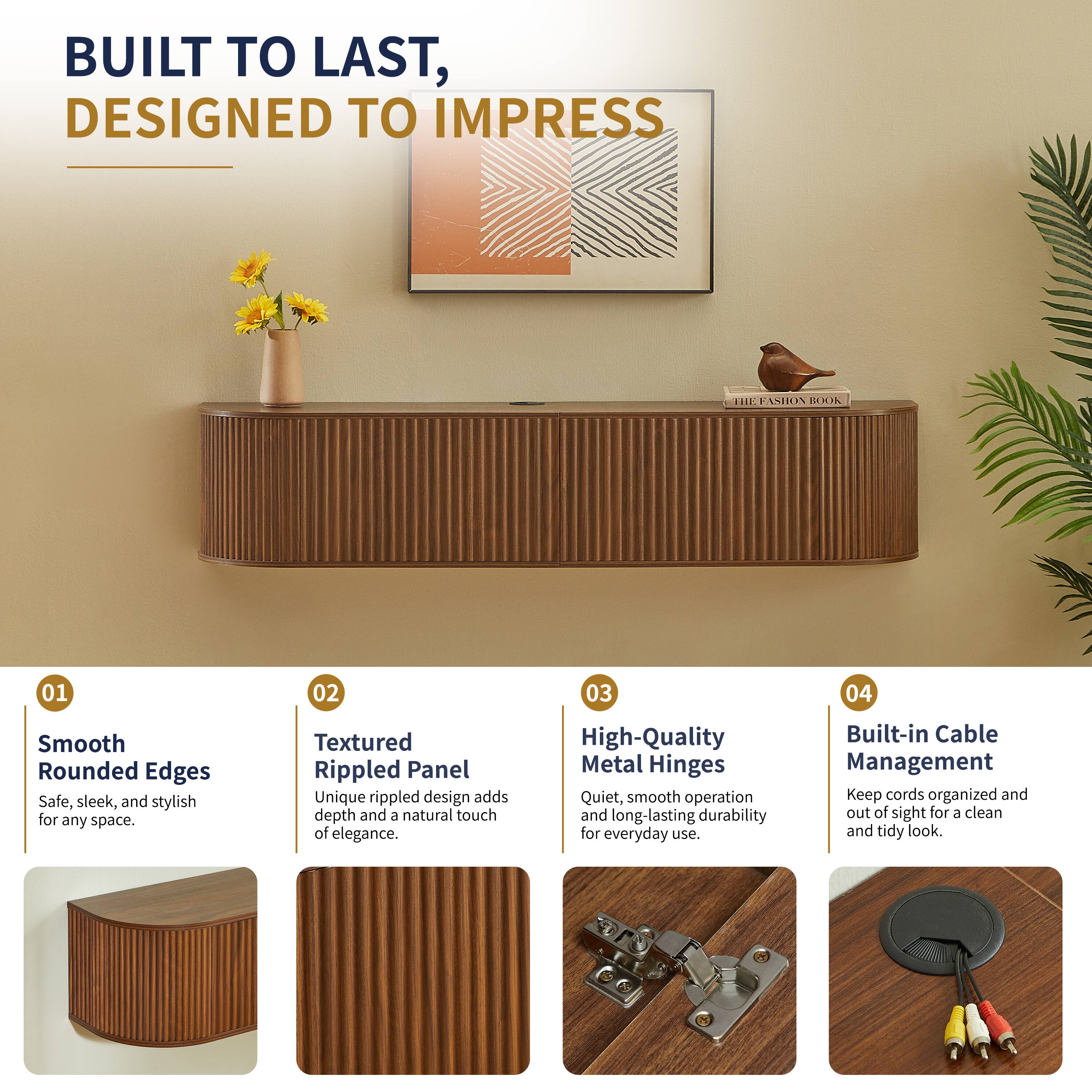 BUILT TO LAST, DESIGNED TO IMPRESS

01 Smooth Rounded Edges
Safe, sleek, and stylish for any space.

02 Textured Rippled Panel
Unique rippled design adds depth and a natural touch of elegance.

03 High-Quality Metal Hinges
Quiet, smooth operation and long-lasting durability for everyday use.

04 Built-in Cable Management
Keep cords organized and out of sight for a clean and tidy look.